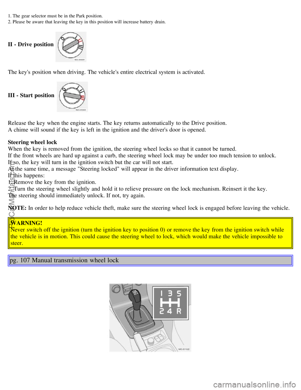 VOLVO S40 2005  Owners Manual 1. The  gear selector must  be  in  the Park position.
2. Please  be  aware  that leaving  the key in  this position will  increase battery  drain.
II - Drive position 
The keys position when driving