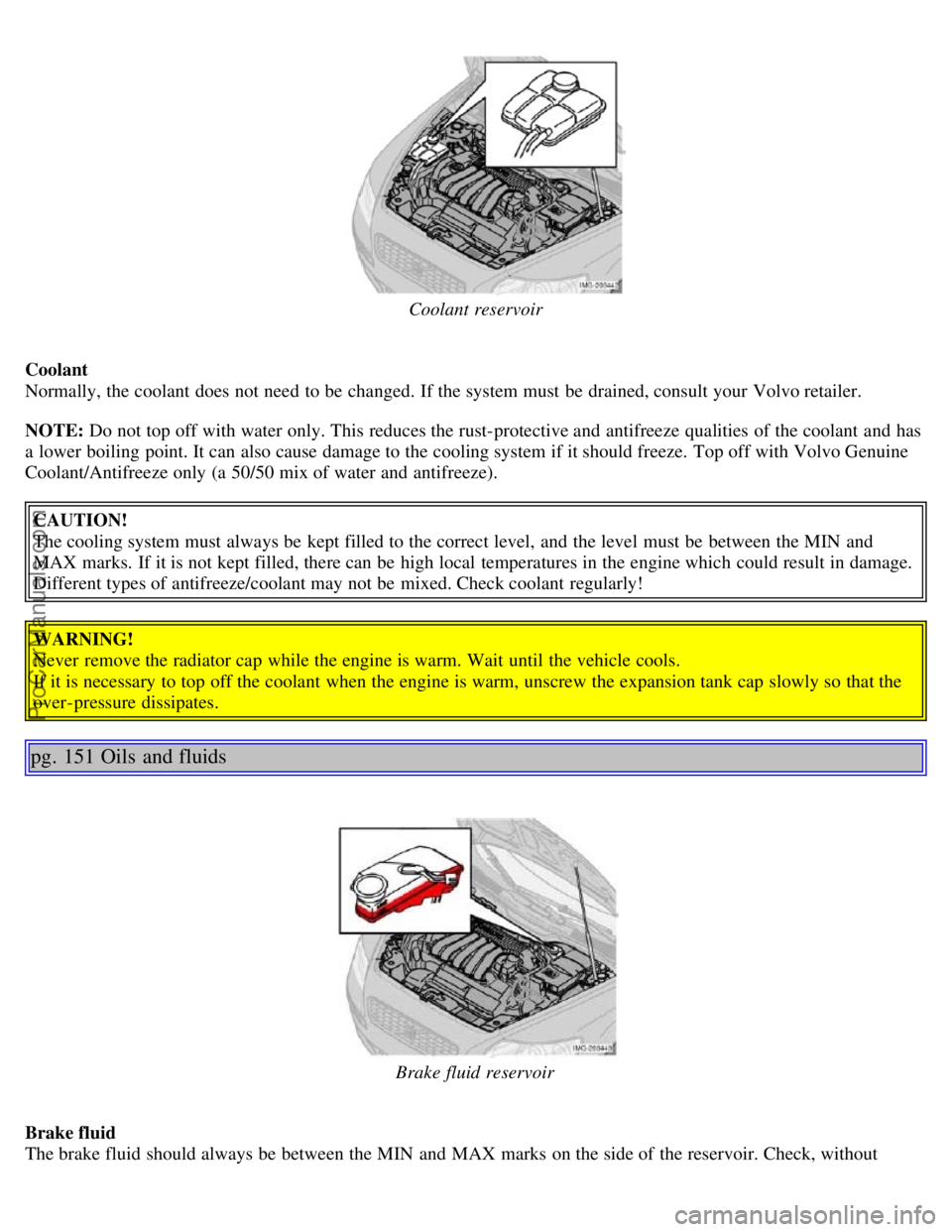 VOLVO S40 2005  Owners Manual Coolant reservoir
Coolant
Normally, the coolant  does not need to be  changed. If the system must  be  drained, consult your Volvo retailer.
NOTE: Do not top off with water only. This reduces the rust