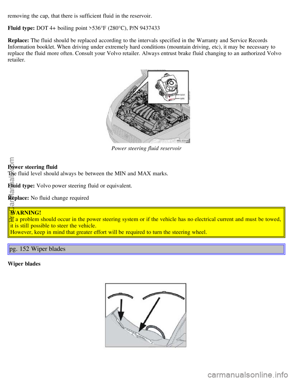 VOLVO S40 2005  Owners Manual removing the cap, that there is sufficient fluid in the reservoir.
Fluid type: DOT 4+  boiling point >536°F (280°C), P/N 9437433
Replace: The fluid should be  replaced  according  to the intervals  
