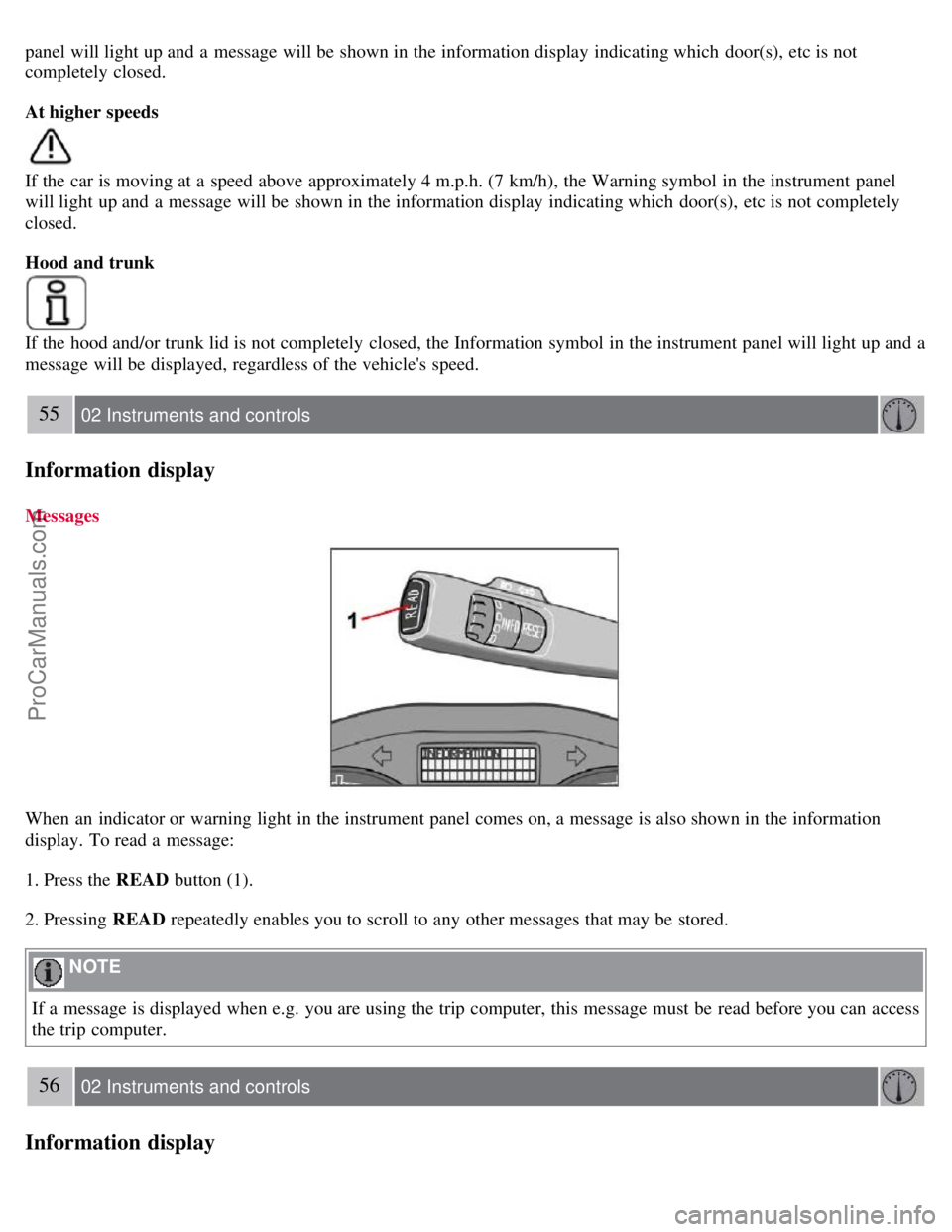 VOLVO S40 2007  Owners Manual panel will light up and  a  message will be  shown in the information display indicating which  door(s), etc is not
completely  closed.
At higher speeds
If the car is moving at a  speed above approxim