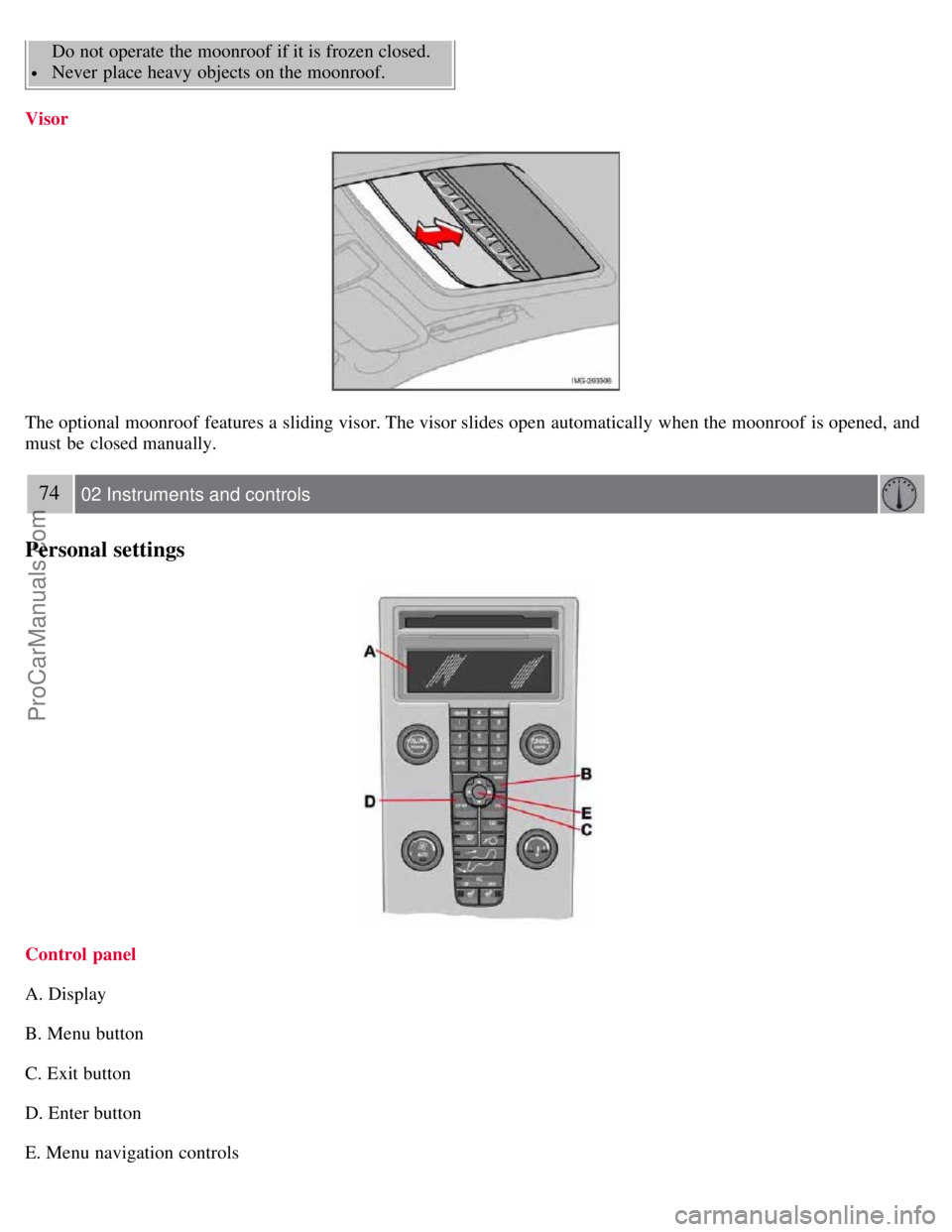 VOLVO S40 2007  Owners Manual  Do not operate  the moonroof  if it is frozen closed.
 Never  place heavy objects on the moonroof.
Visor
The optional moonroof  features a  sliding visor. The visor slides open  automatically  when t