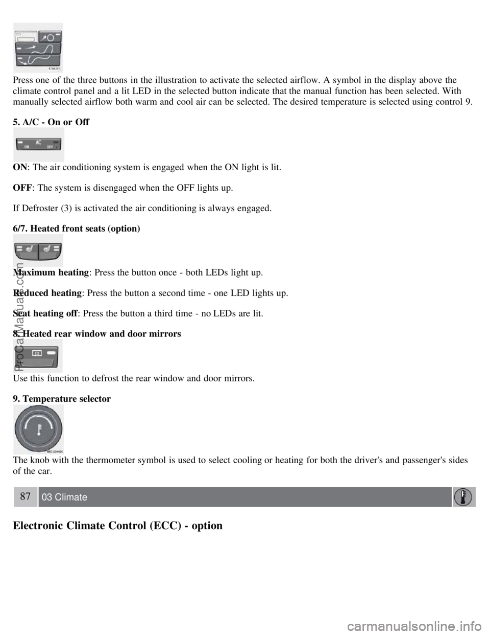 VOLVO S40 2007  Owners Manual Press one  of the three buttons  in the illustration to activate the selected airflow. A symbol  in the display above the
climate  control panel and  a  lit LED  in the selected button indicate that t