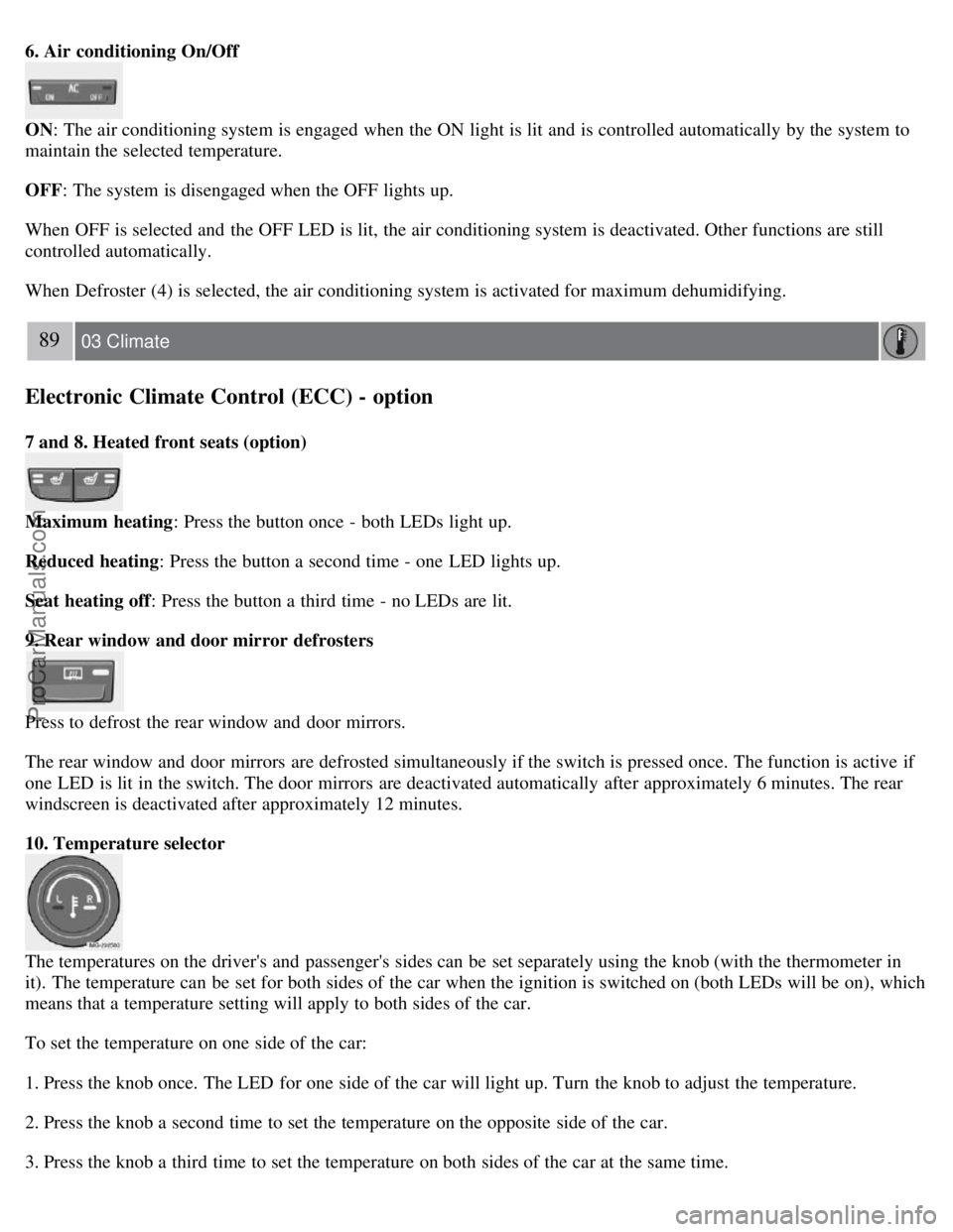 VOLVO S40 2007  Owners Manual 6. Air  conditioning On/Off
ON: The air conditioning system is engaged when the ON  light is lit and  is controlled automatically  by the system to
maintain the selected temperature.
OFF: The system i