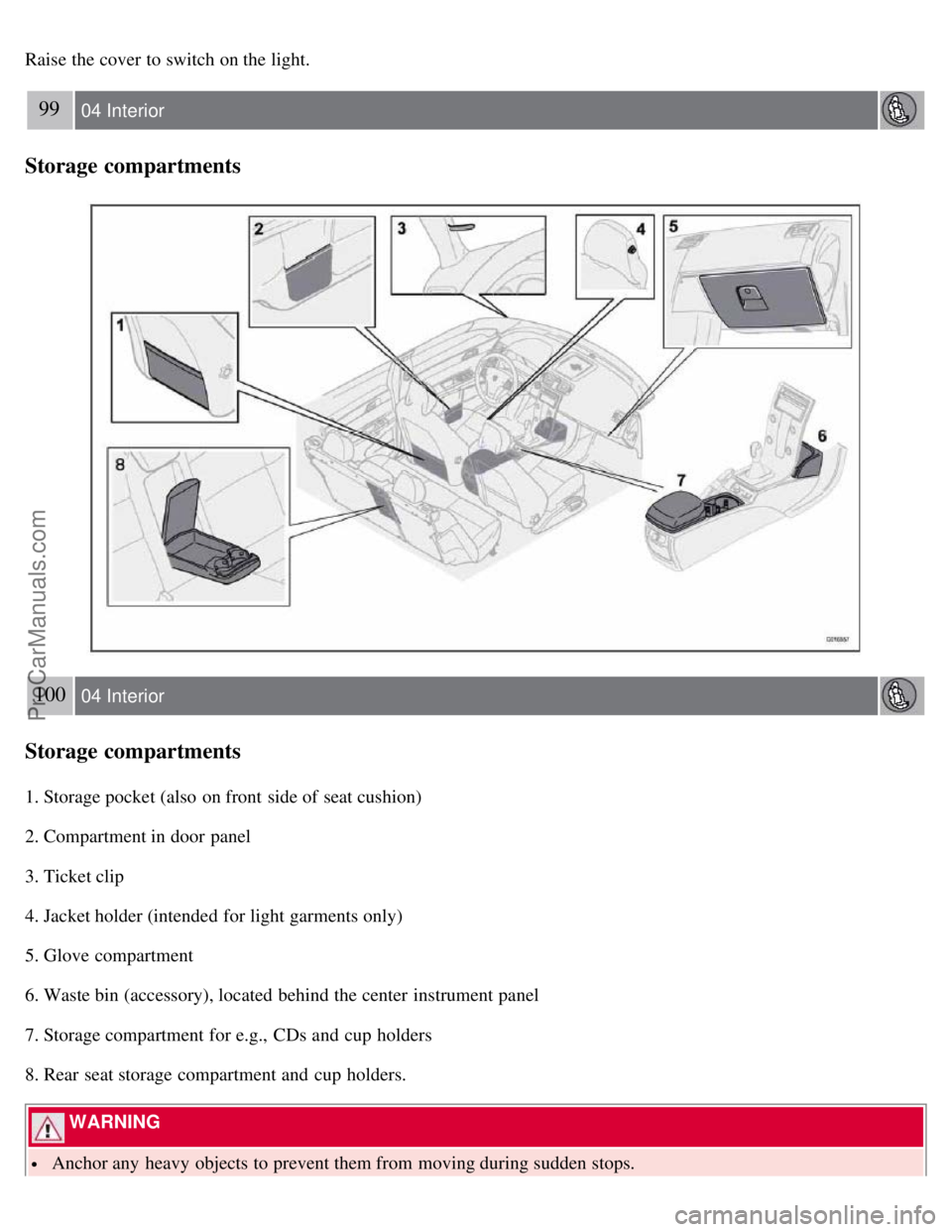 VOLVO S40 2007  Owners Manual Raise the cover to switch on the light.
99 04 Interior
Storage compartments
100 04 Interior
Storage compartments
1. Storage pocket (also  on front  side of seat cushion)
2. Compartment in door panel
3