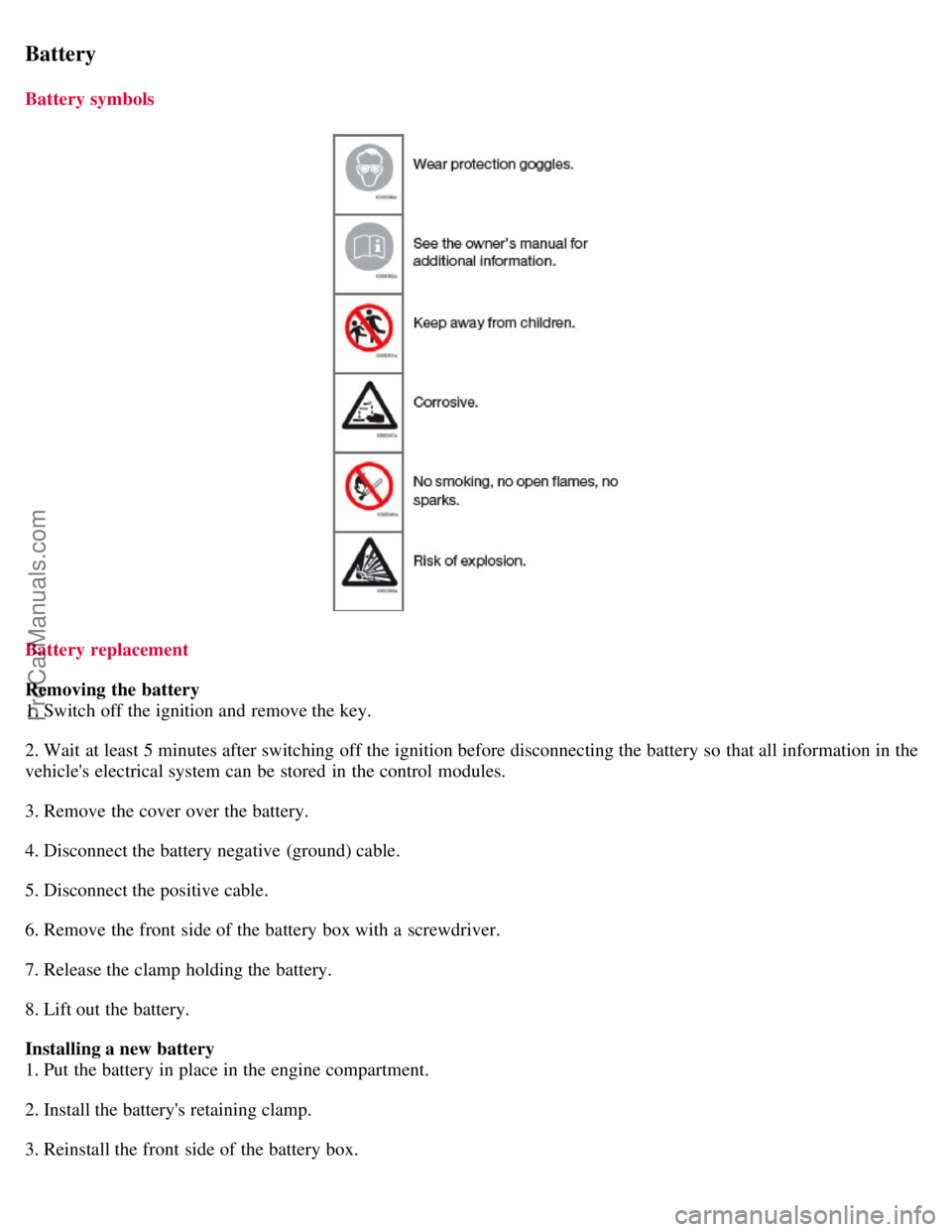 VOLVO S40 2008  Owners Manual Battery
Battery symbols
Battery replacement
Removing the battery
1. Switch off the ignition and  remove the key.
2. Wait  at least 5 minutes after switching off the ignition before disconnecting the b