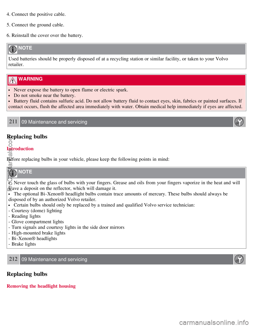 VOLVO S40 2008  Owners Manual 4. Connect the positive cable.
5. Connect the ground cable.
6. Reinstall the cover over the battery.
 NOTE 
Used batteries should be  properly disposed of at a  recycling station or similar facility, 