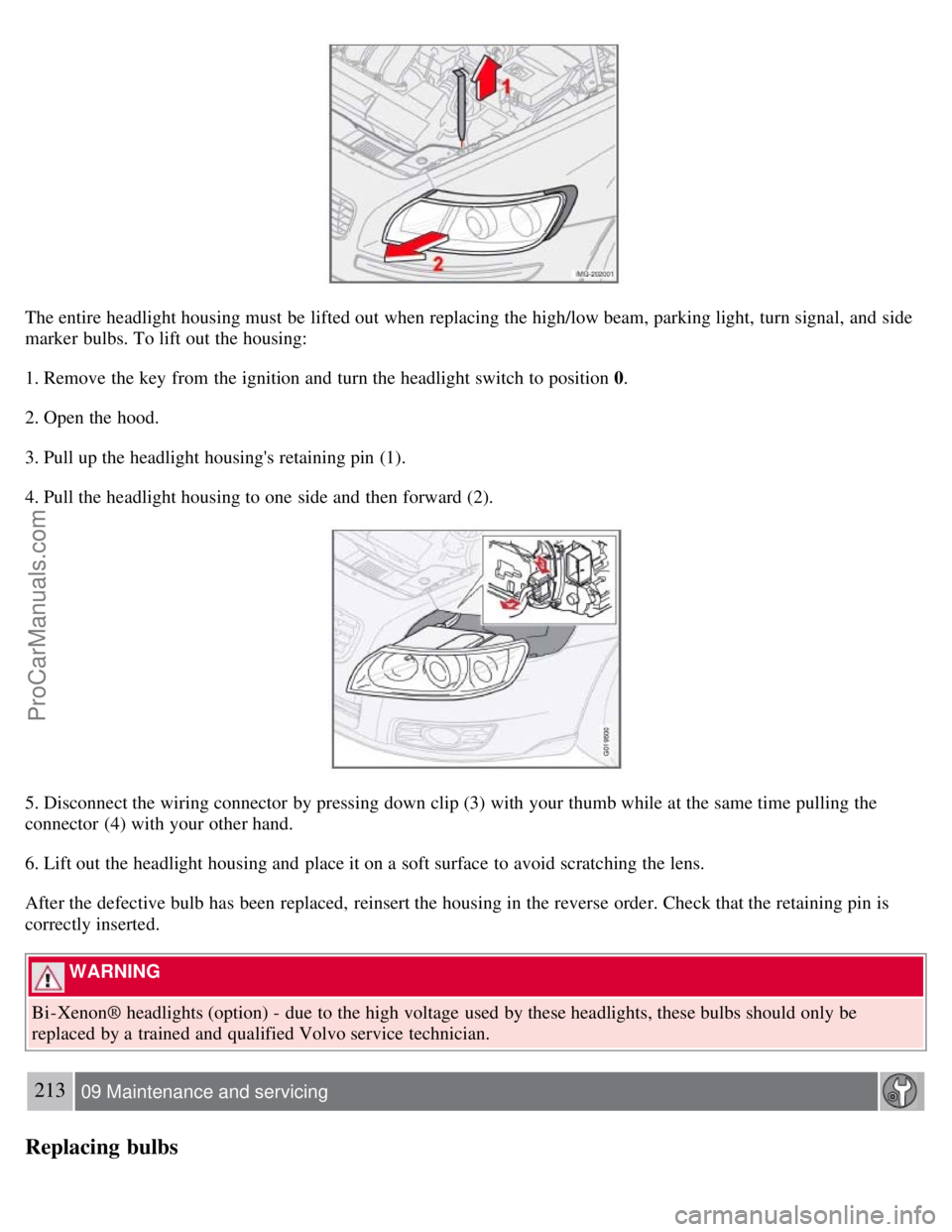 VOLVO S40 2008  Owners Manual The entire headlight housing must  be  lifted out when replacing the high/low beam, parking light, turn signal, and  side
marker bulbs. To lift out the housing:
1. Remove the key  from  the ignition a
