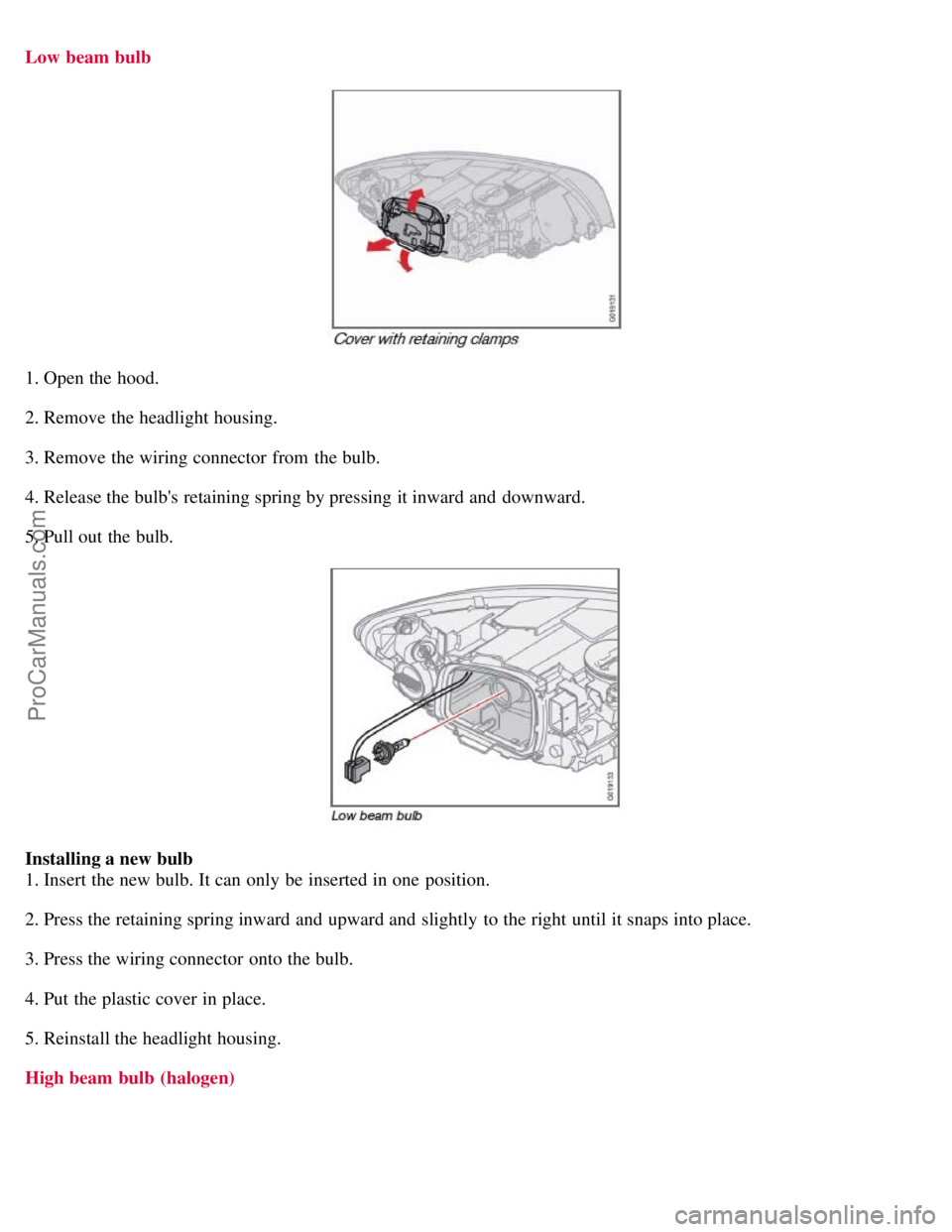 VOLVO S40 2008  Owners Manual Low beam bulb
1. Open the hood.
2. Remove the headlight housing.
3. Remove the wiring connector  from  the bulb.
4. Release the bulbs retaining spring by pressing it inward and  downward.
5. Pull out