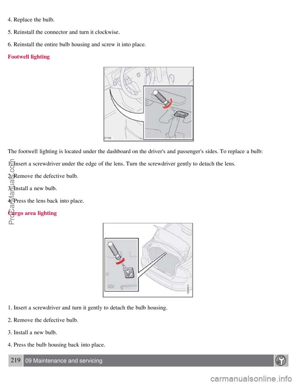 VOLVO S40 2008  Owners Manual 4. Replace the bulb.
5. Reinstall the connector  and  turn it clockwise.
6. Reinstall the entire bulb housing and  screw it into place.
Footwell lighting
The footwell lighting is located under the das