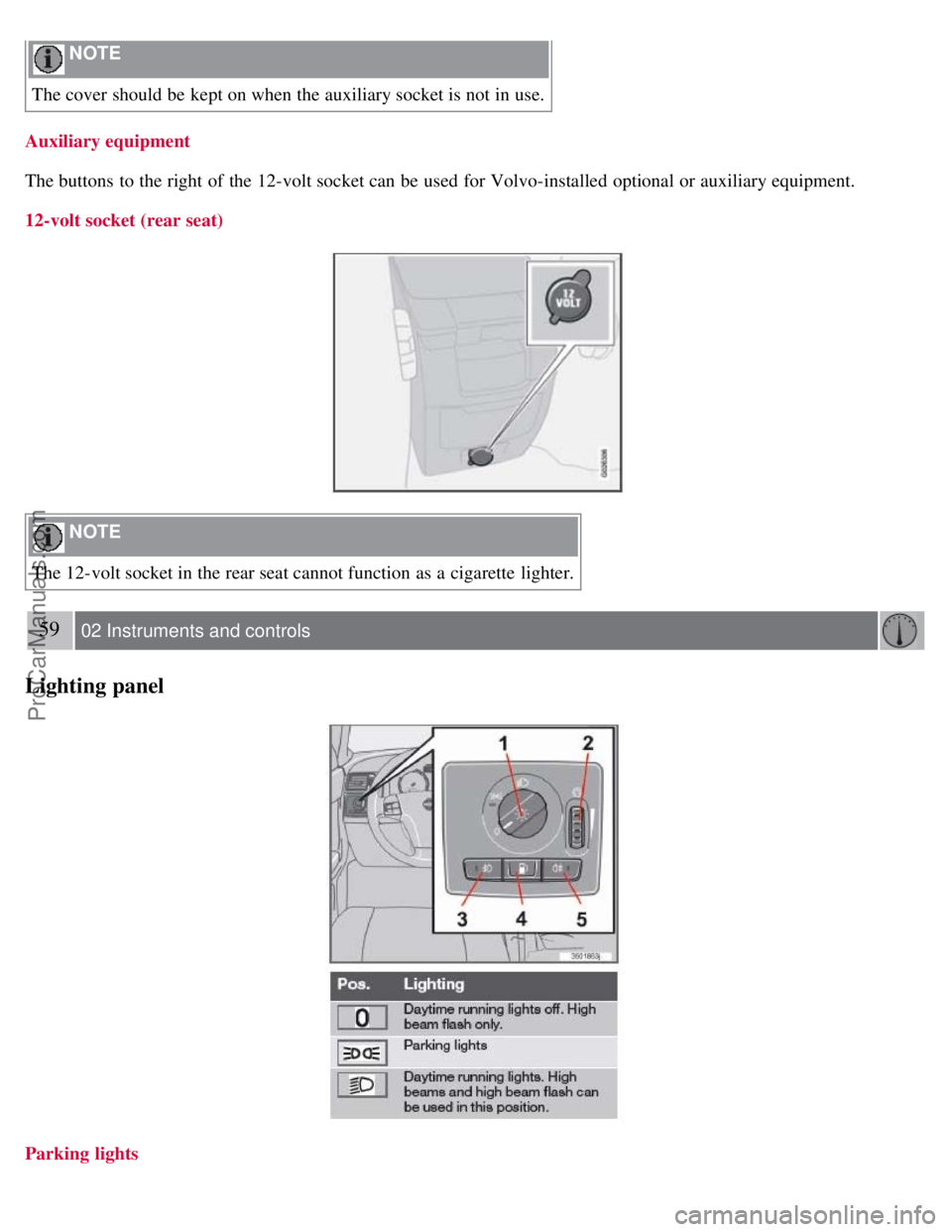 VOLVO S40 2008  Owners Manual  NOTE 
The cover should be  kept on when the auxiliary socket is not in use.
Auxiliary equipment
The buttons  to the right of the 12-volt socket can be  used for Volvo-installed optional or auxiliary 