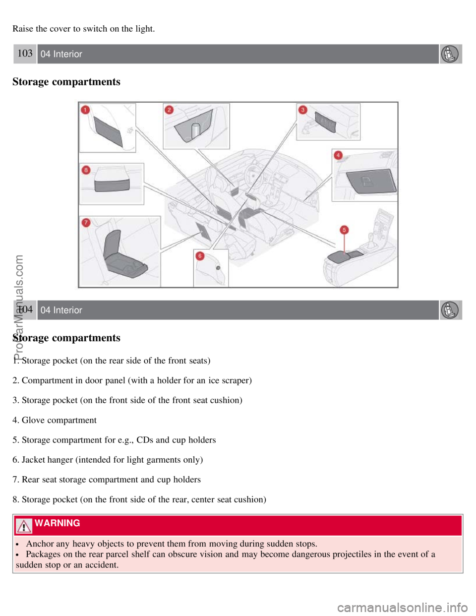 VOLVO S40 2008  Owners Manual Raise the cover to switch on the light.
103 04 Interior
Storage compartments
104 04 Interior
Storage compartments
1. Storage pocket (on the rear side of the front  seats)
2. Compartment in door panel 