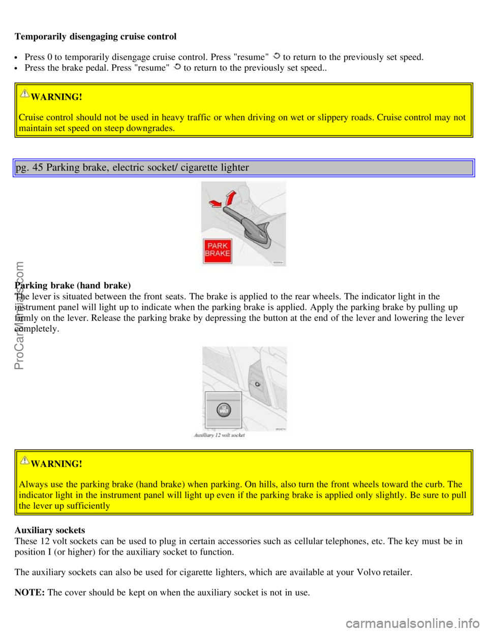 VOLVO S60 2001  Owners Manual Temporarily  disengaging cruise control
 Press 0 to temporarily disengage cruise control. Press "resume"  to return to the previously set speed.
 Press the brake pedal. Press "resume"  to return to th