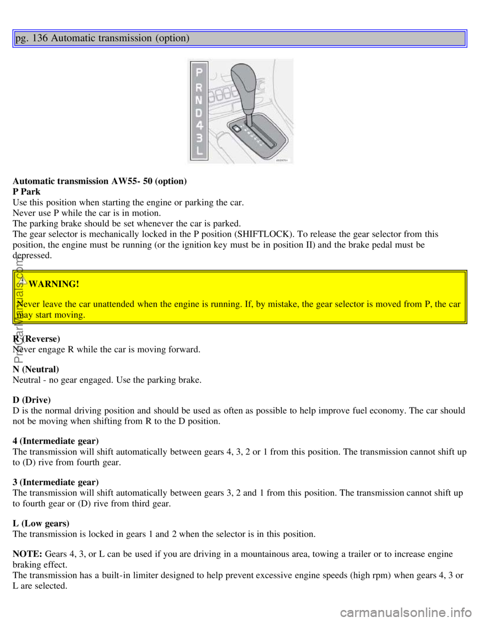 VOLVO S60 2002 Owners Manual pg. 136 Automatic transmission (option)
Automatic transmission AW55- 50 (option)
P Park
Use this position when starting the engine or parking the car.
Never use P while the car is in motion.
The p VOLVO S60 2002 Owners Manual pg. 136 Automatic transmission (option)
Automatic transmission AW55- 50 (option)
P Park
Use this position when starting the engine or parking the car.
Never use P while the car is in motion.
The p