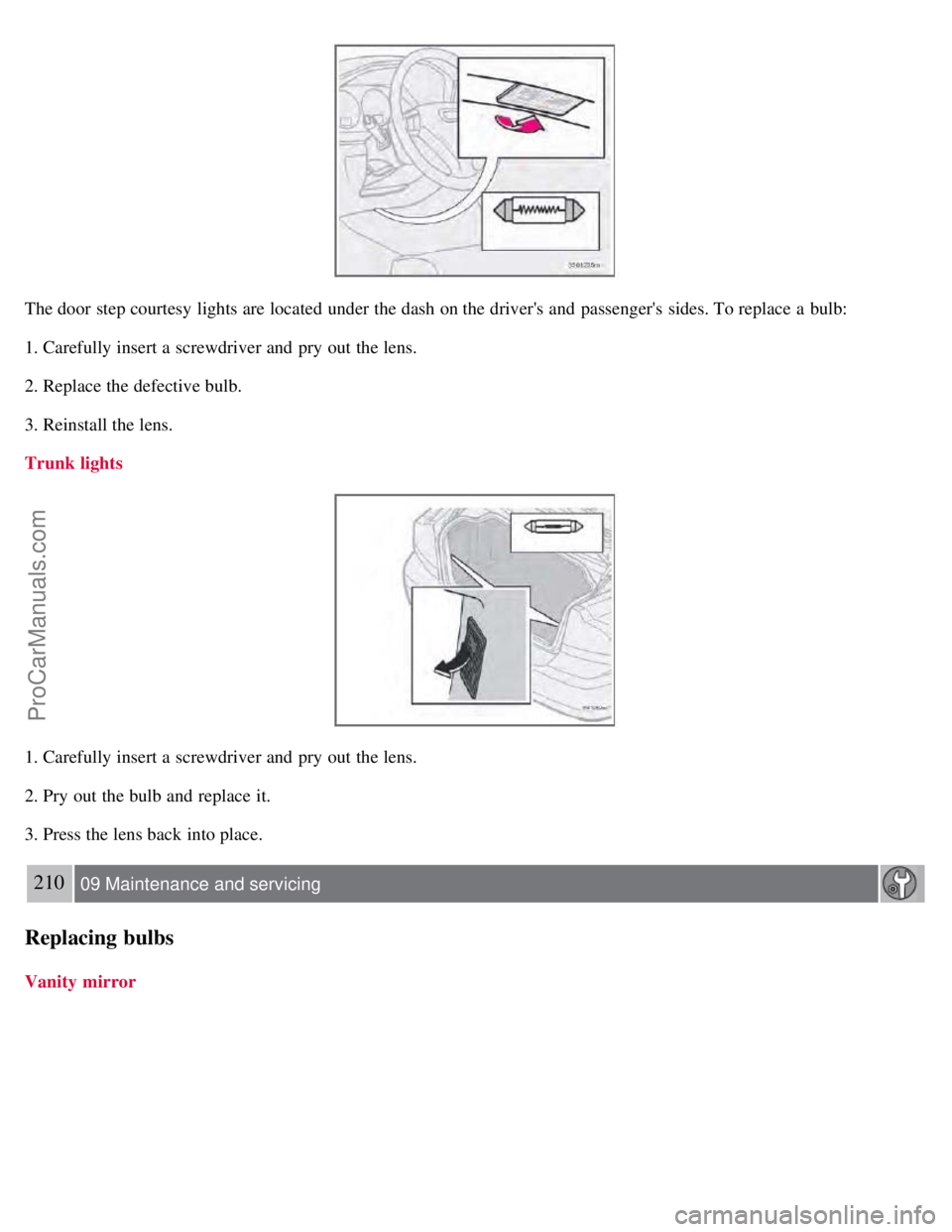VOLVO S60 2008  Owners Manual The door step courtesy lights are located under the dash on the drivers and  passengers  sides. To replace  a  bulb:
1. Carefully insert a  screwdriver and  pry out the lens.
2. Replace the defectiv