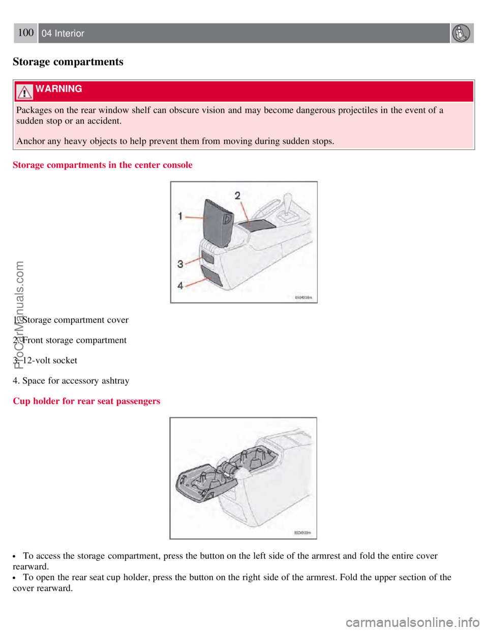 VOLVO S60 2008  Owners Manual 100 04 Interior
Storage compartments
 WARNING 
Packages on the rear window shelf  can obscure vision  and  may become dangerous projectiles in the event of a
sudden stop or an  accident.
Anchor any  h