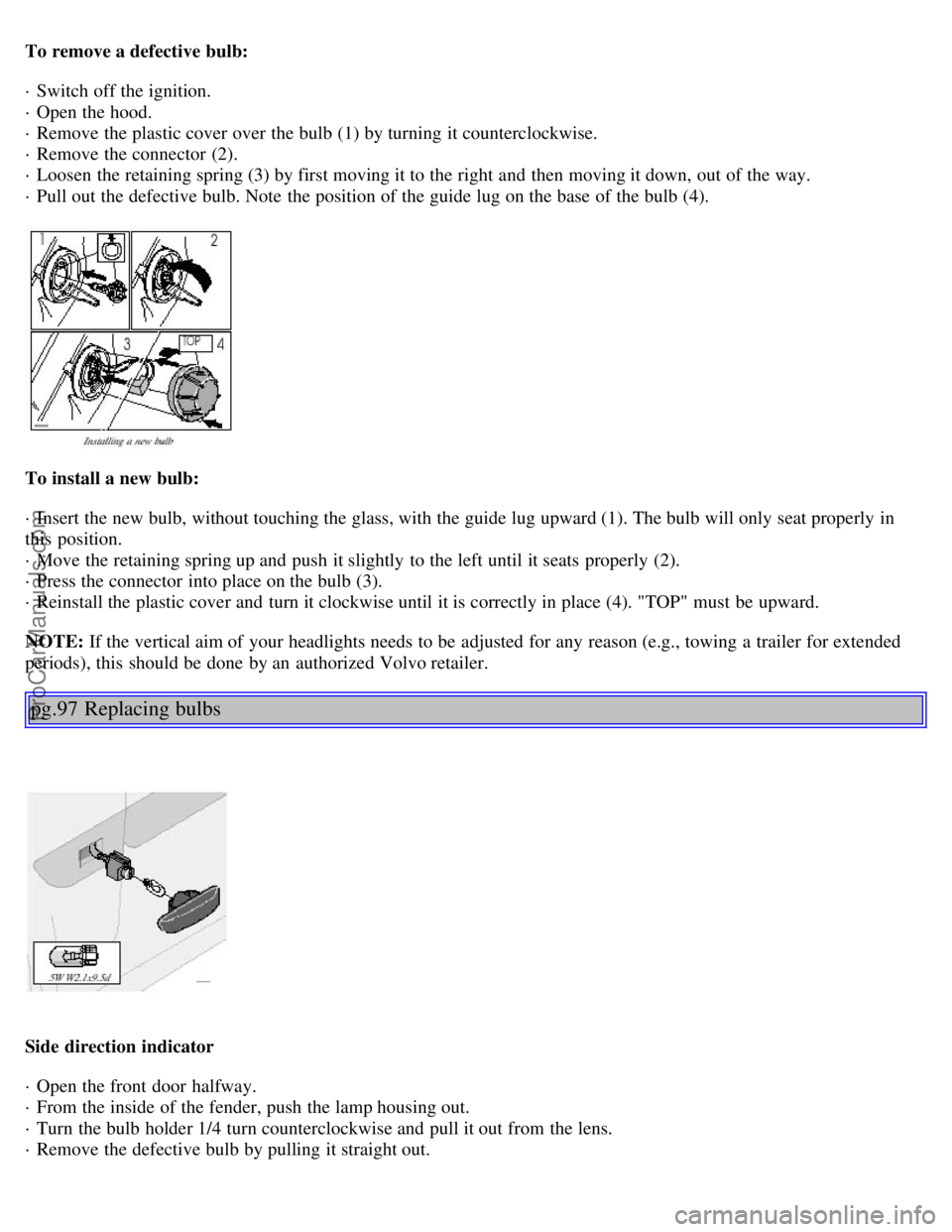 VOLVO S80 2001  Owners Manual To remove a defective bulb:
· Switch off the ignition. 
· Open the hood. 
· Remove the plastic cover over the bulb (1) by turning it counterclockwise. 
· Remove the connector  (2). 
· Loosen  the