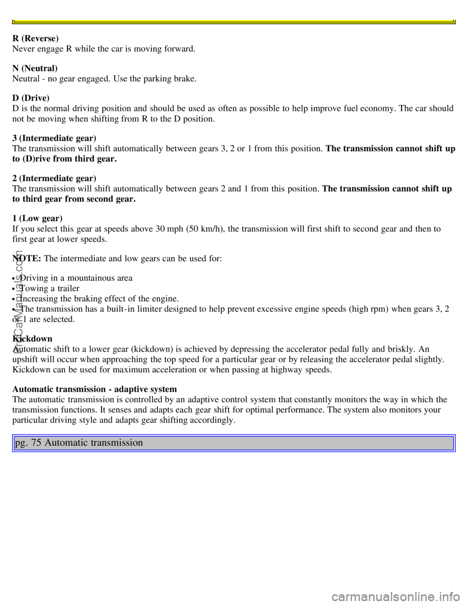 VOLVO S80 2004  Owners Manual R (Reverse) 
Never  engage R while the car is moving forward.
N (Neutral)  
Neutral - no gear engaged. Use the parking brake.
D (Drive)  
D is the normal driving position and  should be  used as often