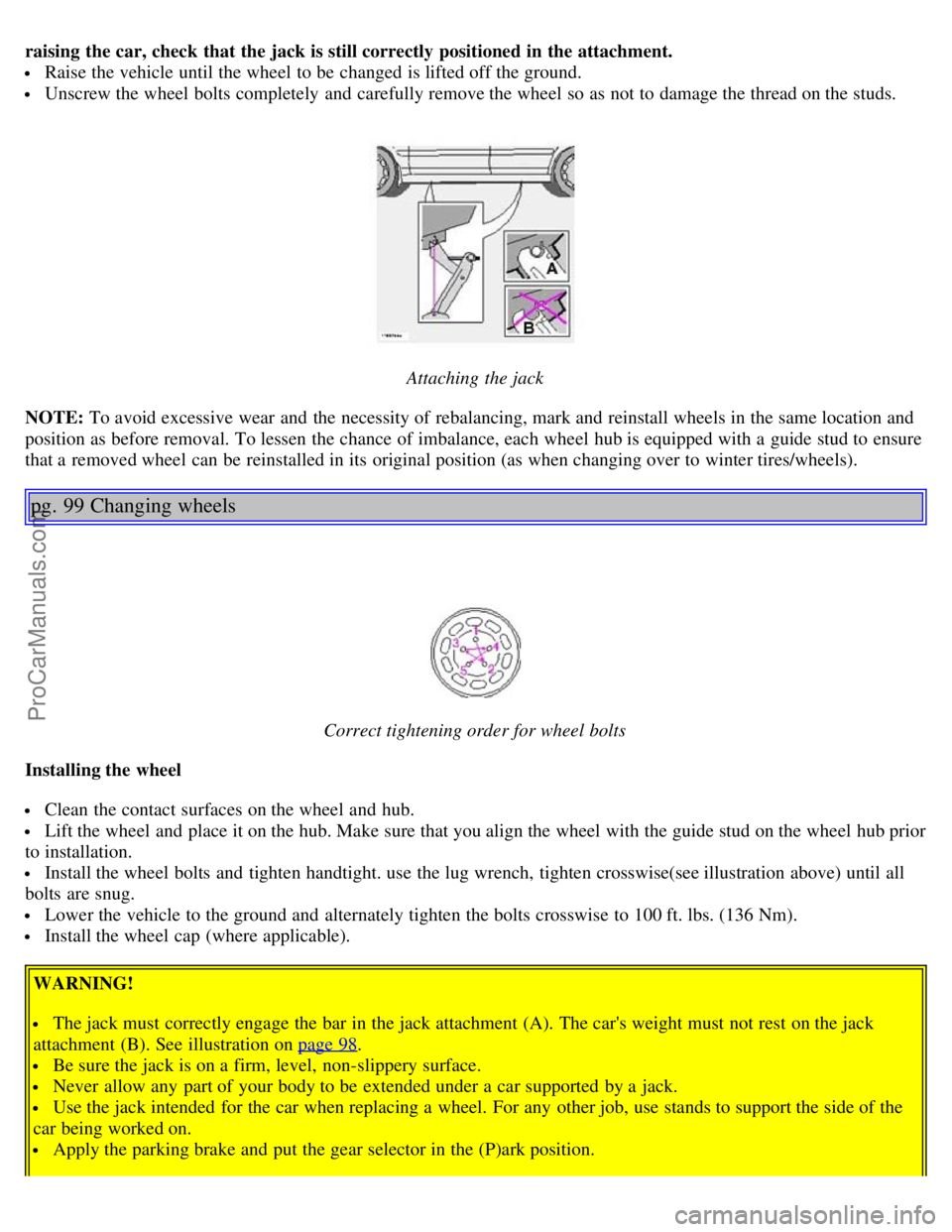 VOLVO S80 2004  Owners Manual raising  the car, check  that the jack is still correctly positioned in the attachment.
 Raise the vehicle until the wheel to be  changed is lifted off the ground.
 Unscrew the wheel bolts  completely