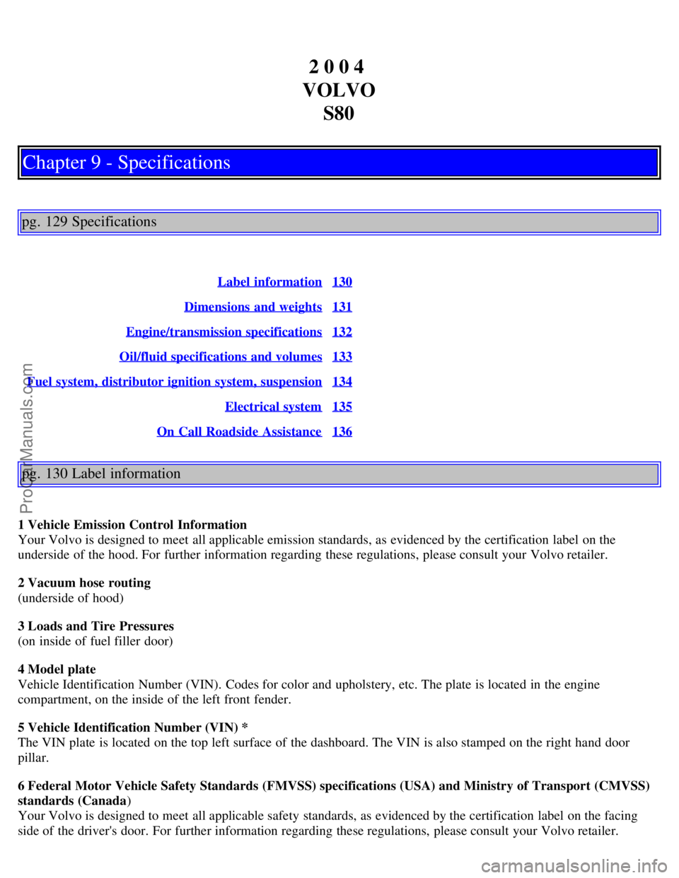VOLVO S80 2004  Owners Manual 2 0 0 4 
VOLVO S80
Chapter 9 - Specifications
pg. 129 Specifications
Label  information130
Dimensions  and weights131
Engine/transmission specifications132
Oil/fluid specifications and volumes133
Fuel