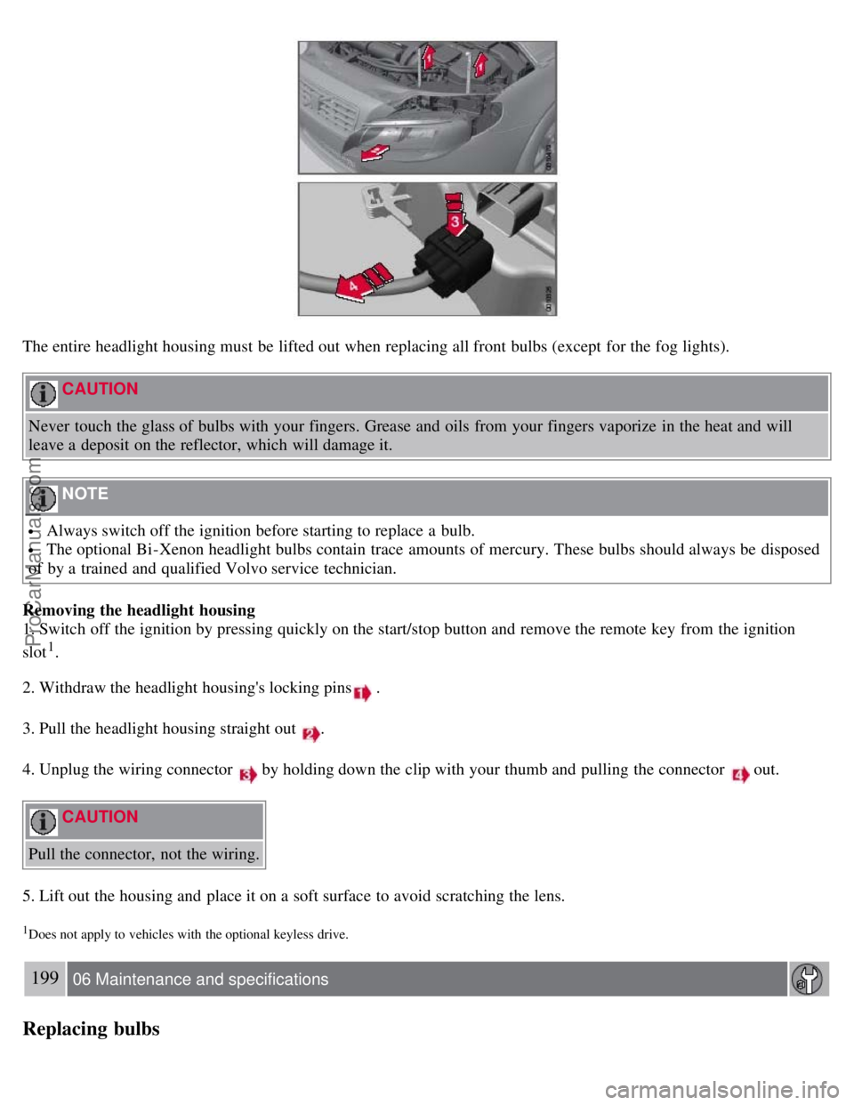 VOLVO S80 2007  Owners Manual The entire headlight housing must  be  lifted out when replacing all front  bulbs (except  for the fog lights).
 CAUTION 
Never  touch the glass of bulbs with your fingers. Grease and  oils  from  you