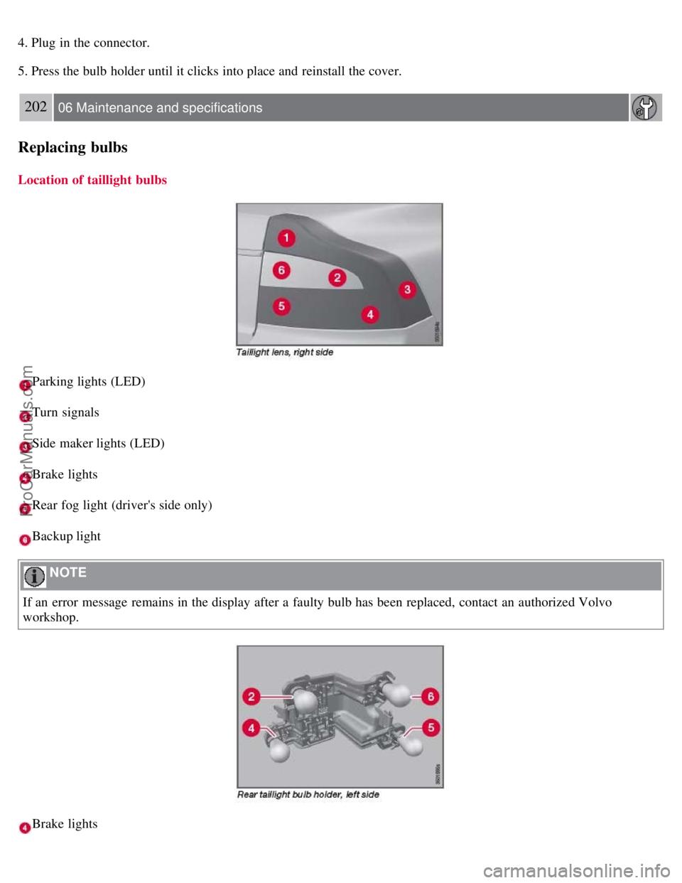 VOLVO S80 2007  Owners Manual 4. Plug in the connector.
5. Press the bulb holder until it clicks into place and  reinstall the cover.
202 06 Maintenance and specifications
Replacing bulbs
Location of taillight bulbs
Parking lights