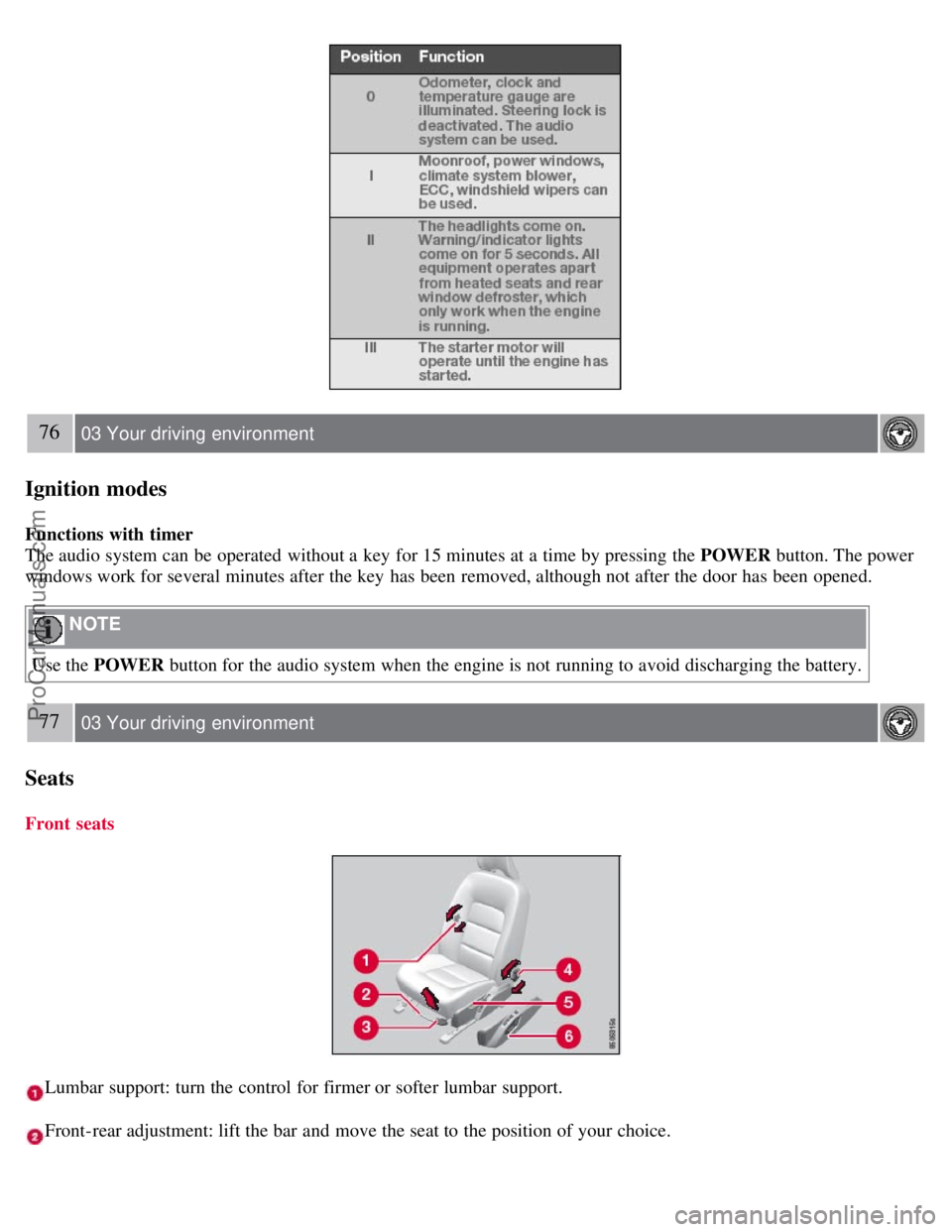 VOLVO S80 2007  Owners Manual 76 03 Your driving  environment
Ignition modes
Functions with timer
The audio system can be  operated  without a  key  for 15 minutes at a  time by pressing the POWER button. The power
windows work fo