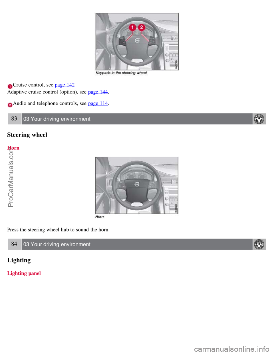 VOLVO S80 2007  Owners Manual Cruise control, see page 142 
Adaptive cruise control (option), see page 144
.
Audio and  telephone controls, see page 114.
83 03 Your driving  environment
Steering wheel
Horn
Press the steering wheel