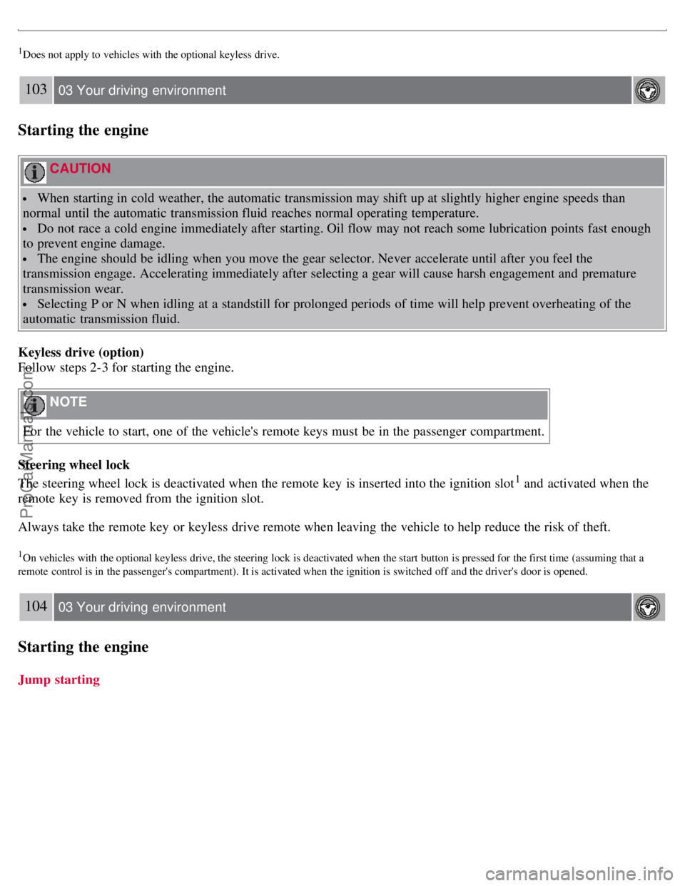 VOLVO S80 2007  Owners Manual 1Does not apply to  vehicles with  the optional keyless  drive.
103 03 Your driving  environment
Starting the engine
 CAUTION 
 When starting in cold weather, the automatic  transmission may shift up 