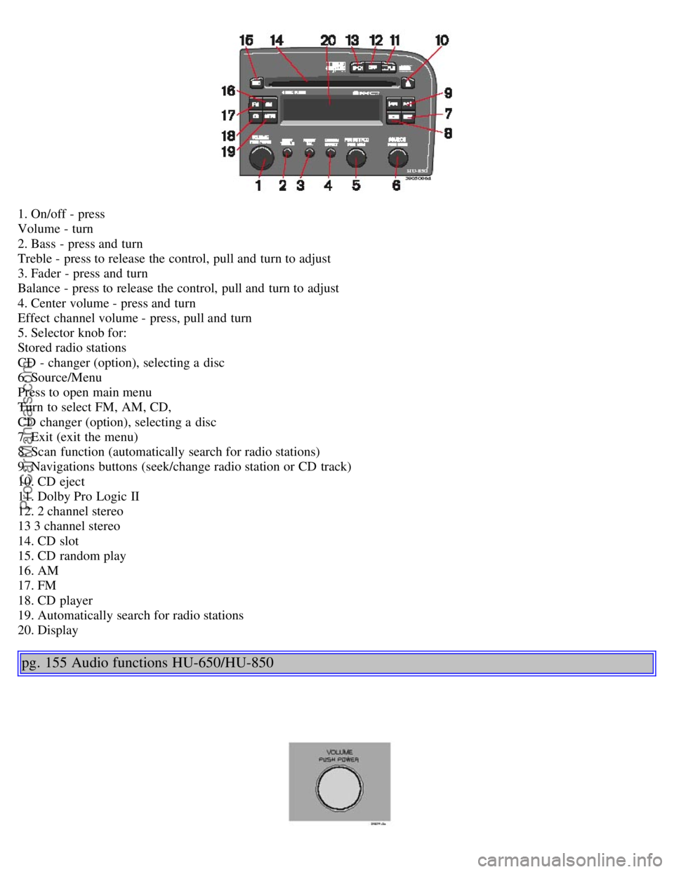 VOLVO S80 2005  Owners Manual 1. On/off - press 
Volume - turn 
2. Bass - press and  turn 
Treble - press to release the control, pull and  turn to adjust 
3. Fader - press and  turn 
Balance - press to release the control, pull a