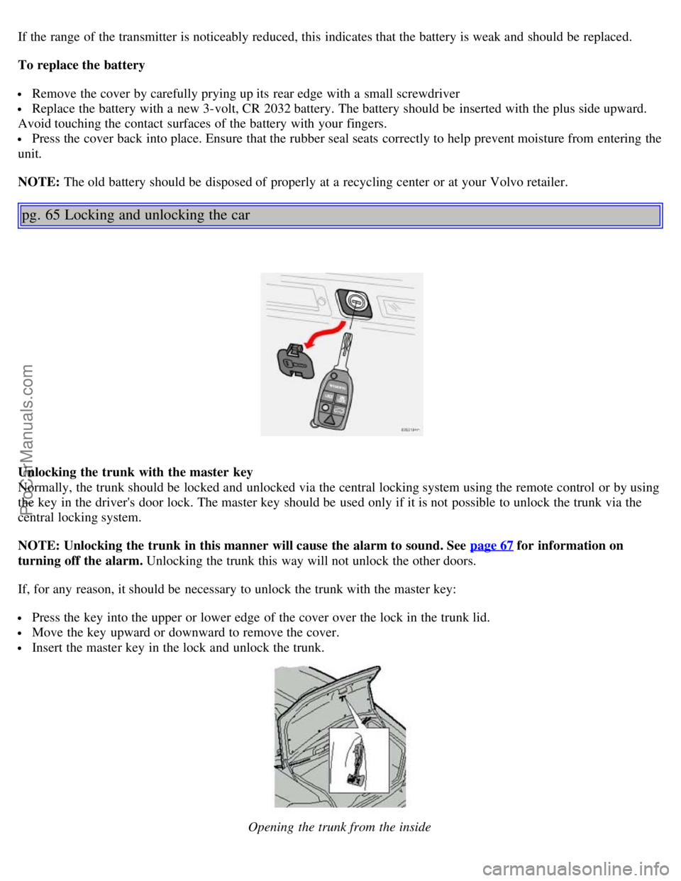 VOLVO S80 2005  Owners Manual If the range of the transmitter is noticeably reduced, this  indicates that the battery is weak and  should be  replaced.
To replace the battery
 Remove the cover by carefully prying up its  rear edge