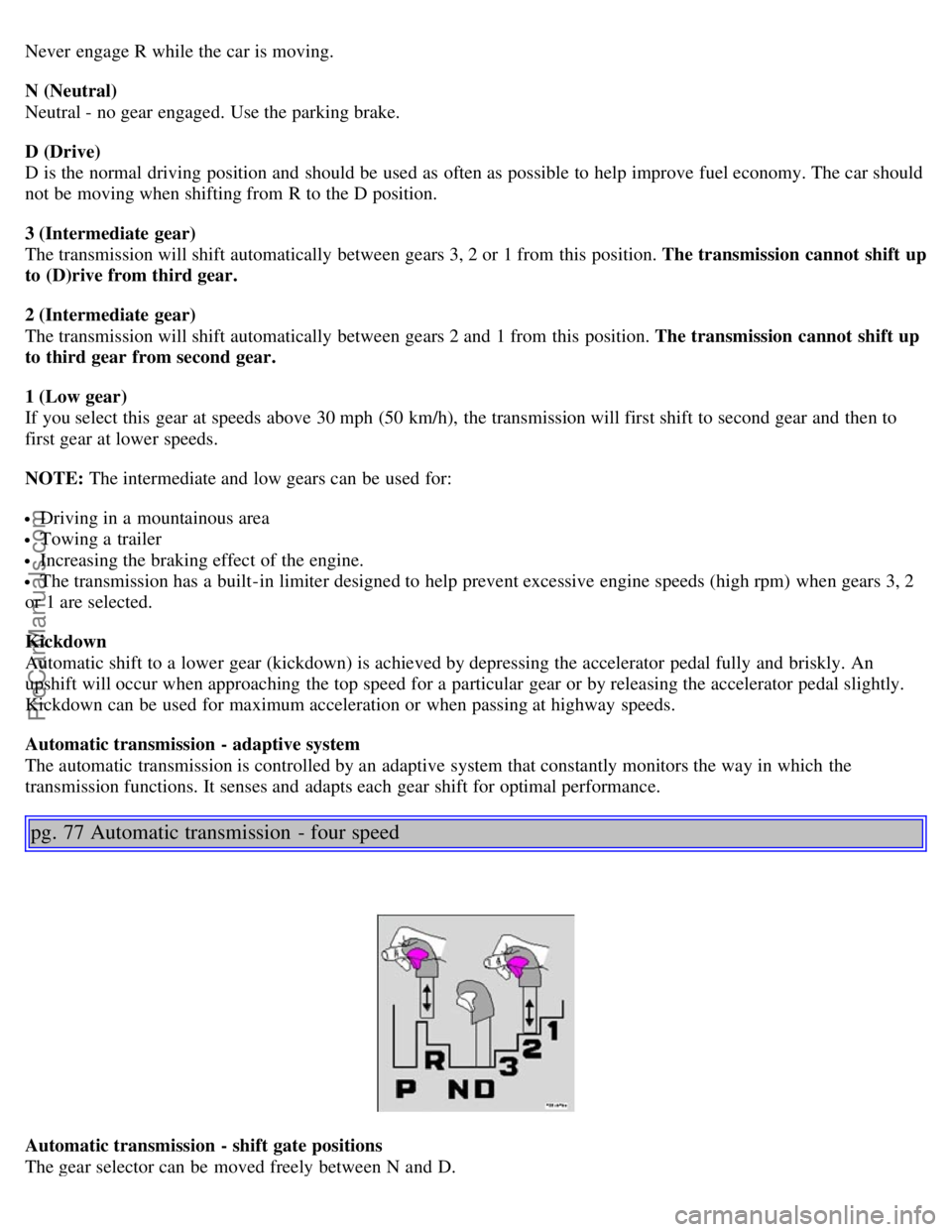 VOLVO S80 2005  Owners Manual Never  engage R while the car is moving.
N (Neutral) 
Neutral - no gear engaged. Use the parking brake.
D (Drive)  
D is the normal driving position and  should be  used as often as possible to help i
