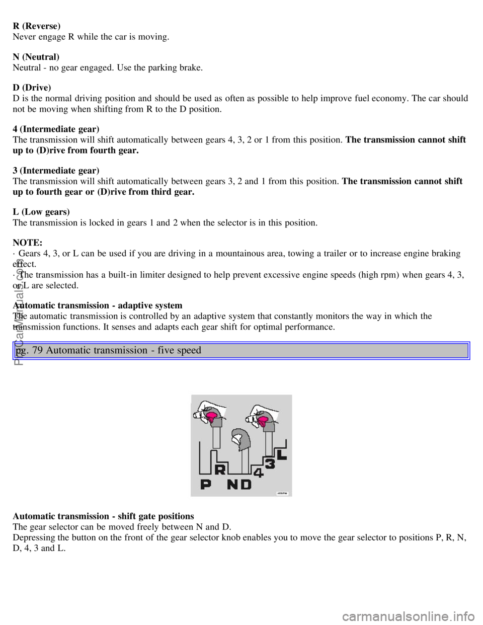 VOLVO S80 2005  Owners Manual R (Reverse) 
Never  engage R while the car is moving.
N (Neutral) 
Neutral - no gear engaged. Use the parking brake.
D (Drive)  
D is the normal driving position and  should be  used as often as possi