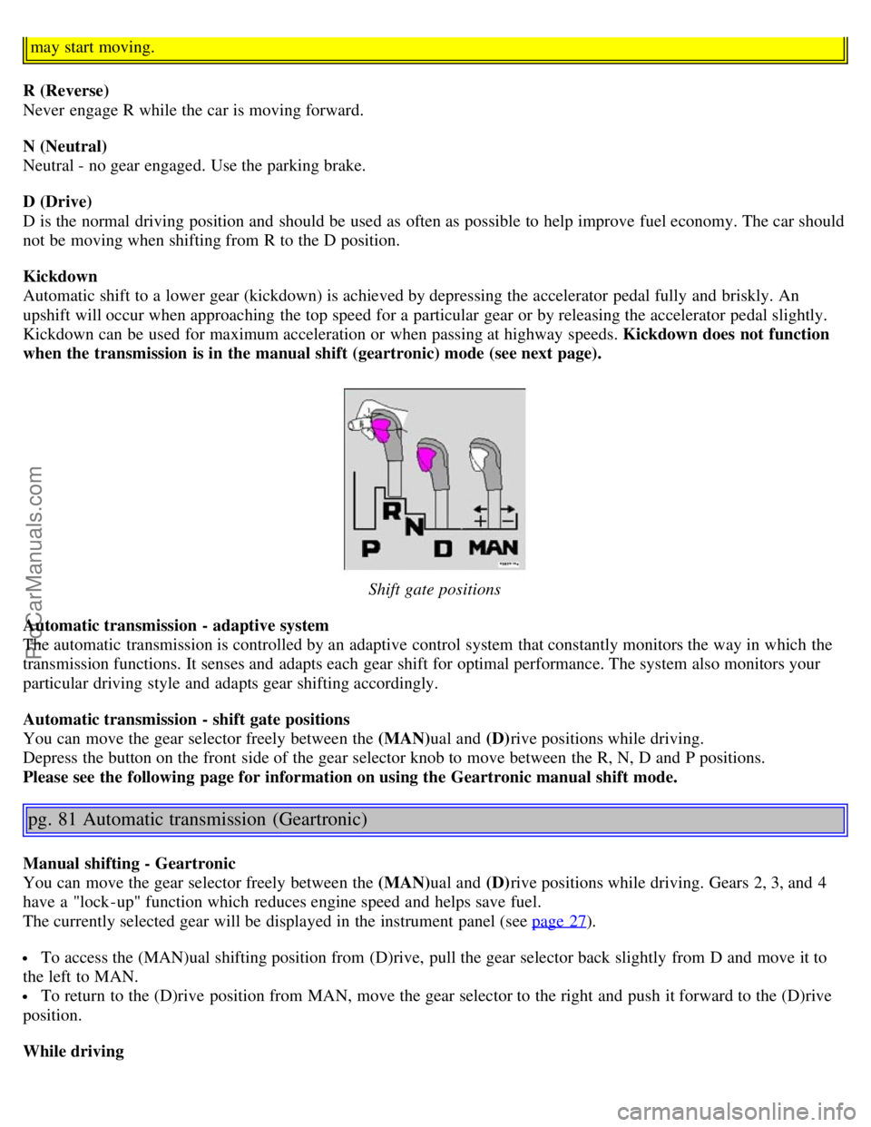 VOLVO S80 2005  Owners Manual may start moving.
R (Reverse) 
Never  engage R while the car is moving forward.
N (Neutral)  
Neutral - no gear engaged. Use the parking brake.
D (Drive)  
D is the normal driving position and  should
