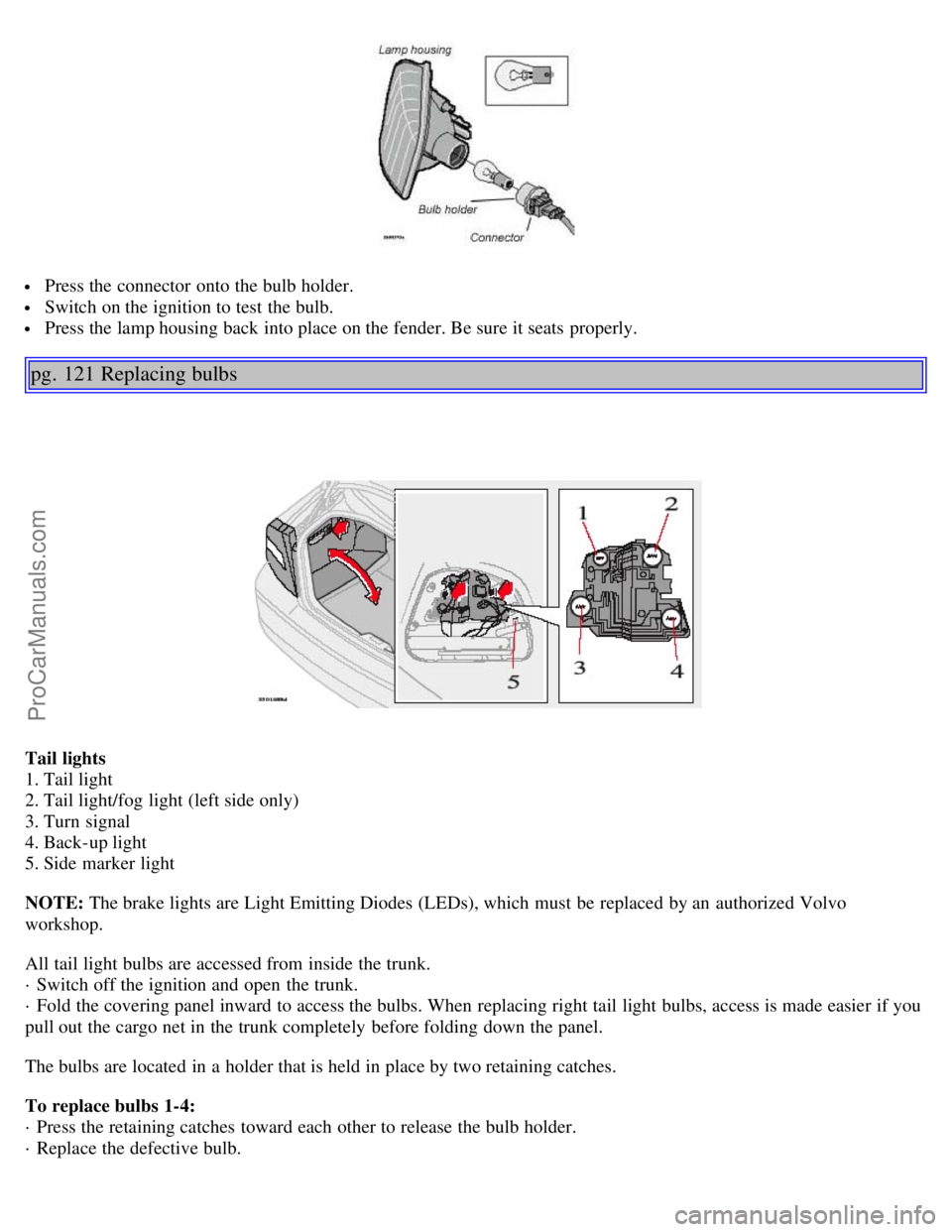 VOLVO S80 2005  Owners Manual  Press the connector  onto the bulb holder.
 Switch on the ignition to test the bulb.
 Press the lamp housing back into place on the fender. Be sure it seats  properly.
pg. 121 Replacing bulbs
Tail li