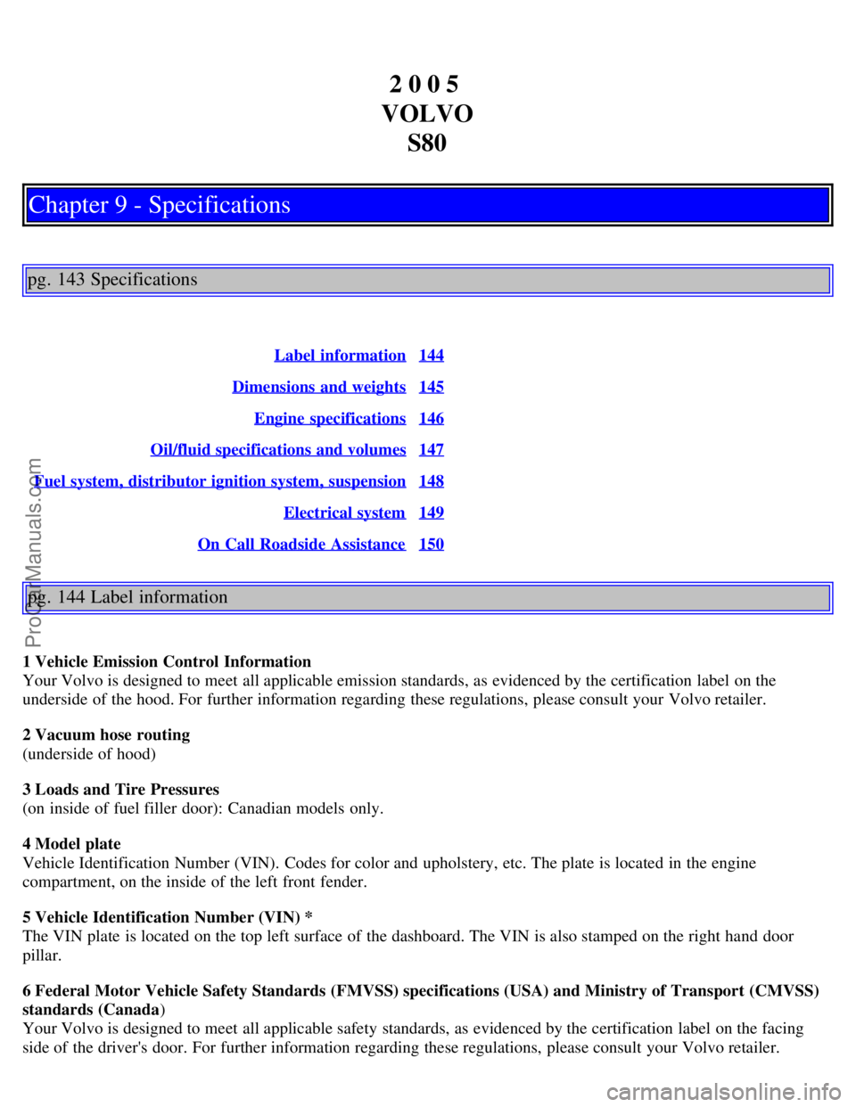 VOLVO S80 2005  Owners Manual 2 0 0 5 
VOLVO S80
Chapter 9 - Specifications
pg. 143 Specifications
Label  information144
Dimensions  and weights145
Engine  specifications146
Oil/fluid specifications and volumes147
Fuel system, dis