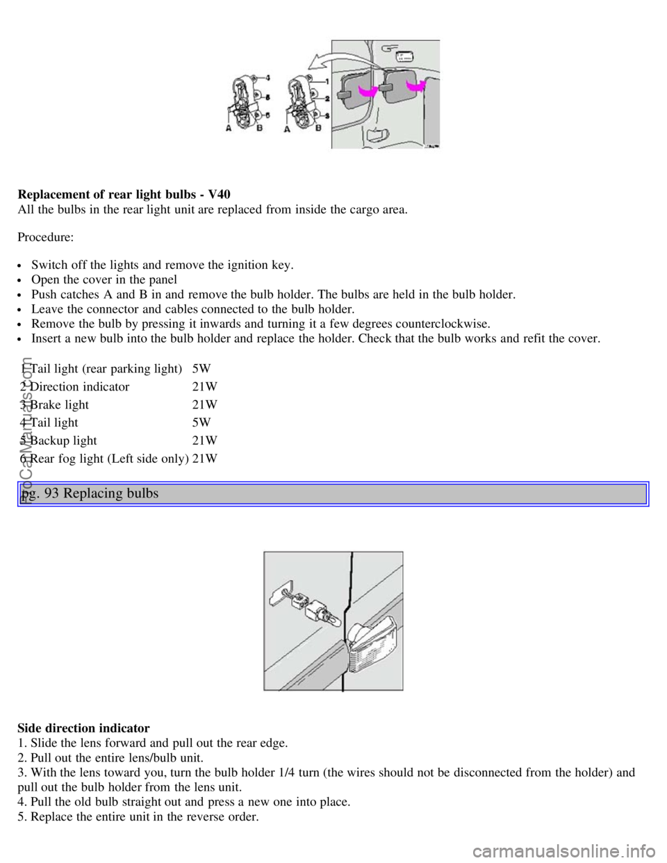VOLVO V4 2004  Owners Manual Replacement of rear light  bulbs - V40
All the bulbs in the rear light unit are replaced  from  inside the cargo area.
Procedure:
 Switch off the lights and  remove the ignition key.
 Open the cover i