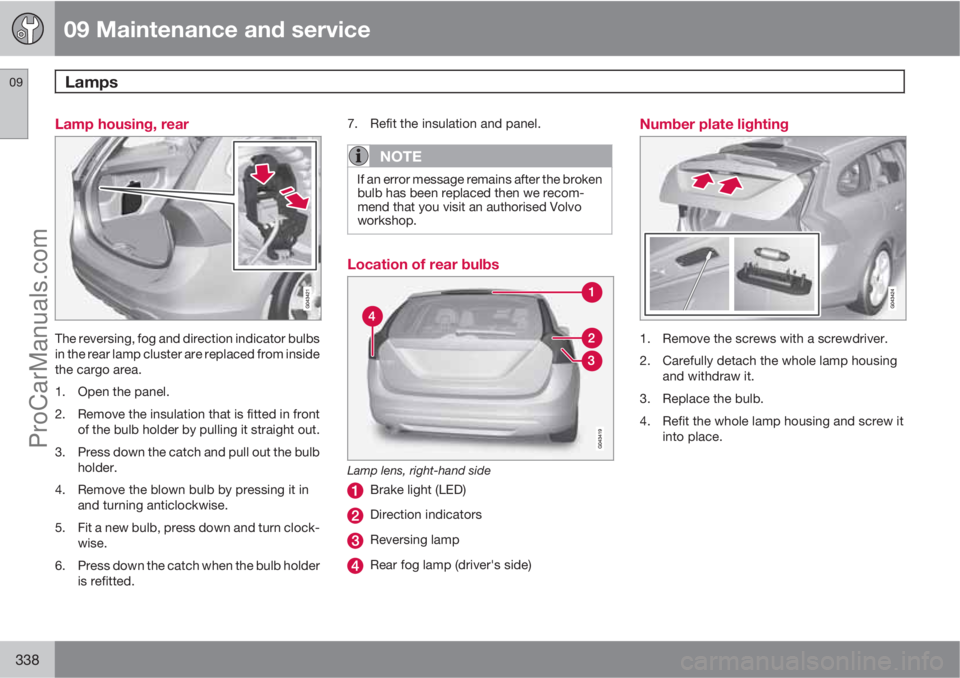 VOLVO V60 2013 Owners Manual 09 Maintenance and service
Lamps 09
338
Lamp housing, rear
The reversing, fog and direction indicator bulbs
in the rear lamp cluster are replaced from inside
the cargo area.
1. Open the panel.
2. Remo VOLVO V60 2013 Owners Manual 09 Maintenance and service
Lamps 09
338
Lamp housing, rear
The reversing, fog and direction indicator bulbs
in the rear lamp cluster are replaced from inside
the cargo area.
1. Open the panel.
2. Remo