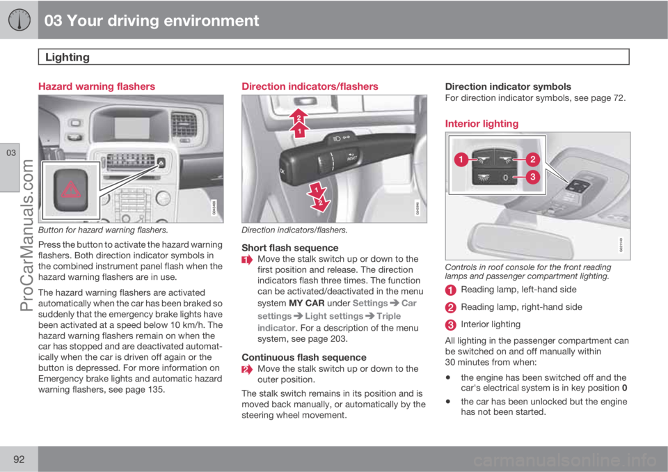VOLVO V60 2013 Owners Manual 03 Your driving environment
Lighting
03
92
Hazard warning flashers
Button for hazard warning flashers.
Press the button to activate the hazard warning
flashers. Both direction indicator symbols in
th VOLVO V60 2013 Owners Manual 03 Your driving environment
Lighting
03
92
Hazard warning flashers
Button for hazard warning flashers.
Press the button to activate the hazard warning
flashers. Both direction indicator symbols in
th