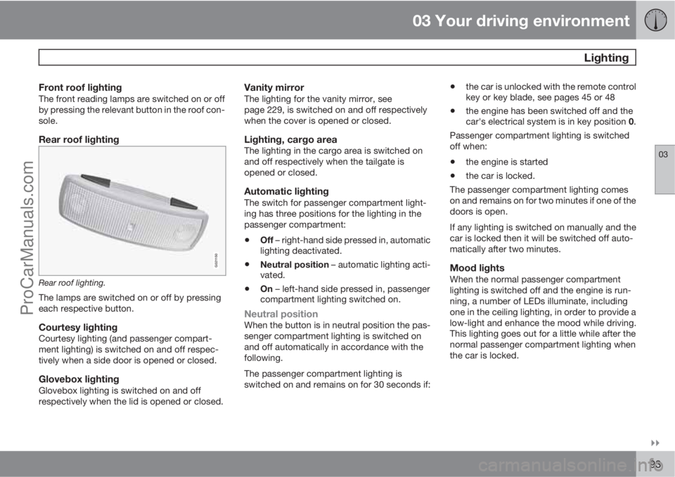VOLVO V60 2013  Owners Manual 03 Your driving environment
 Lighting
03

93
Front roof lightingThe front reading lamps are switched on or off
by pressing the relevant button in the roof con-
sole.
Rear roof lighting
G021150
Rear 