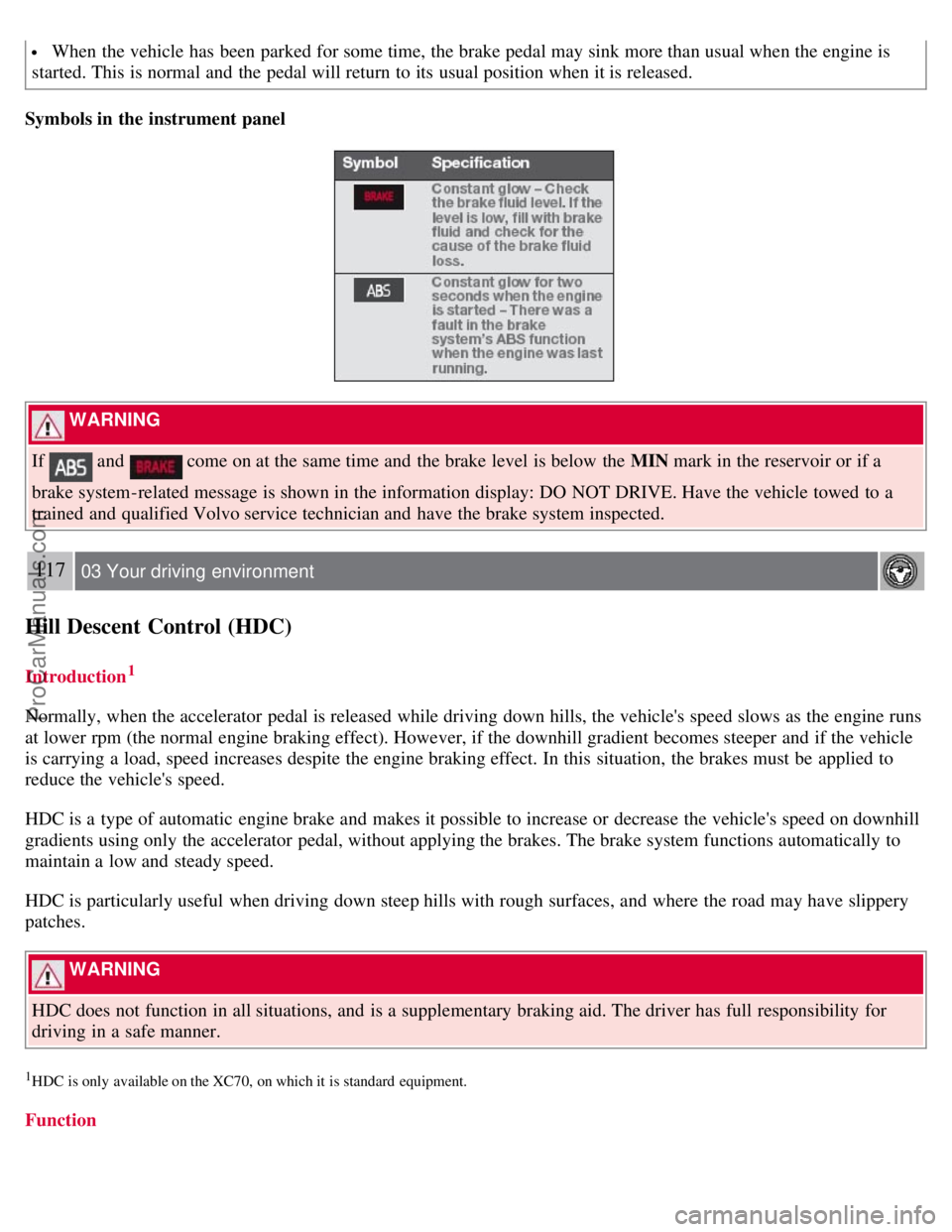 VOLVO V70 2008  Owners Manual  When the vehicle has been parked for some time, the brake pedal may sink more than usual when the engine is
started. This is normal and  the pedal will return to its  usual position when it is releas