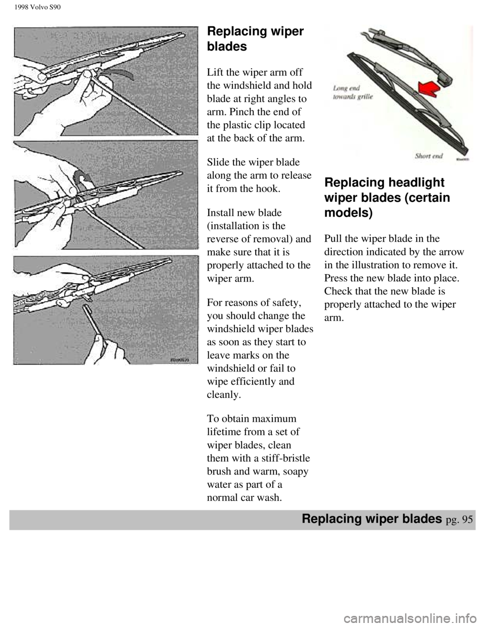 VOLVO V90 1998  Owners Manual 
1998 Volvo S90
 
 
Replacing wiper 
blades 
 
 
Lift the wiper arm off 
the windshield and hold 
blade at right angles to 
arm. Pinch the end of 
the plastic clip located 
at the back of the arm.  
 