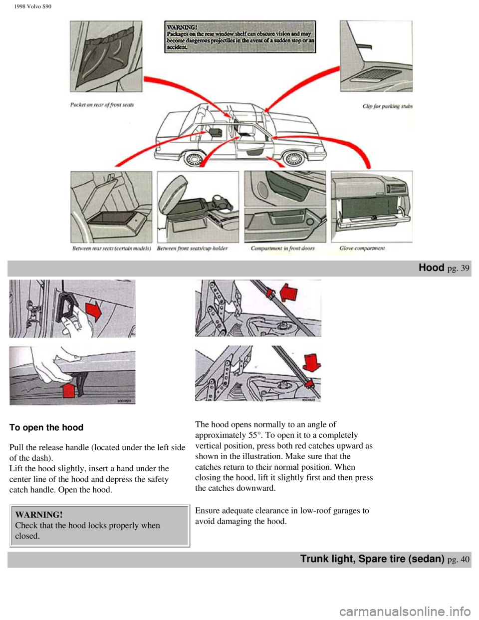 VOLVO V90 1998  Owners Manual 
1998 Volvo S90
Hood pg. 39 
 
 
 
 
 
To open the hood  
 
Pull the release handle (located under the left side 
of the dash).  
Lift the hood slightly, insert a hand under the 
center line of the ho