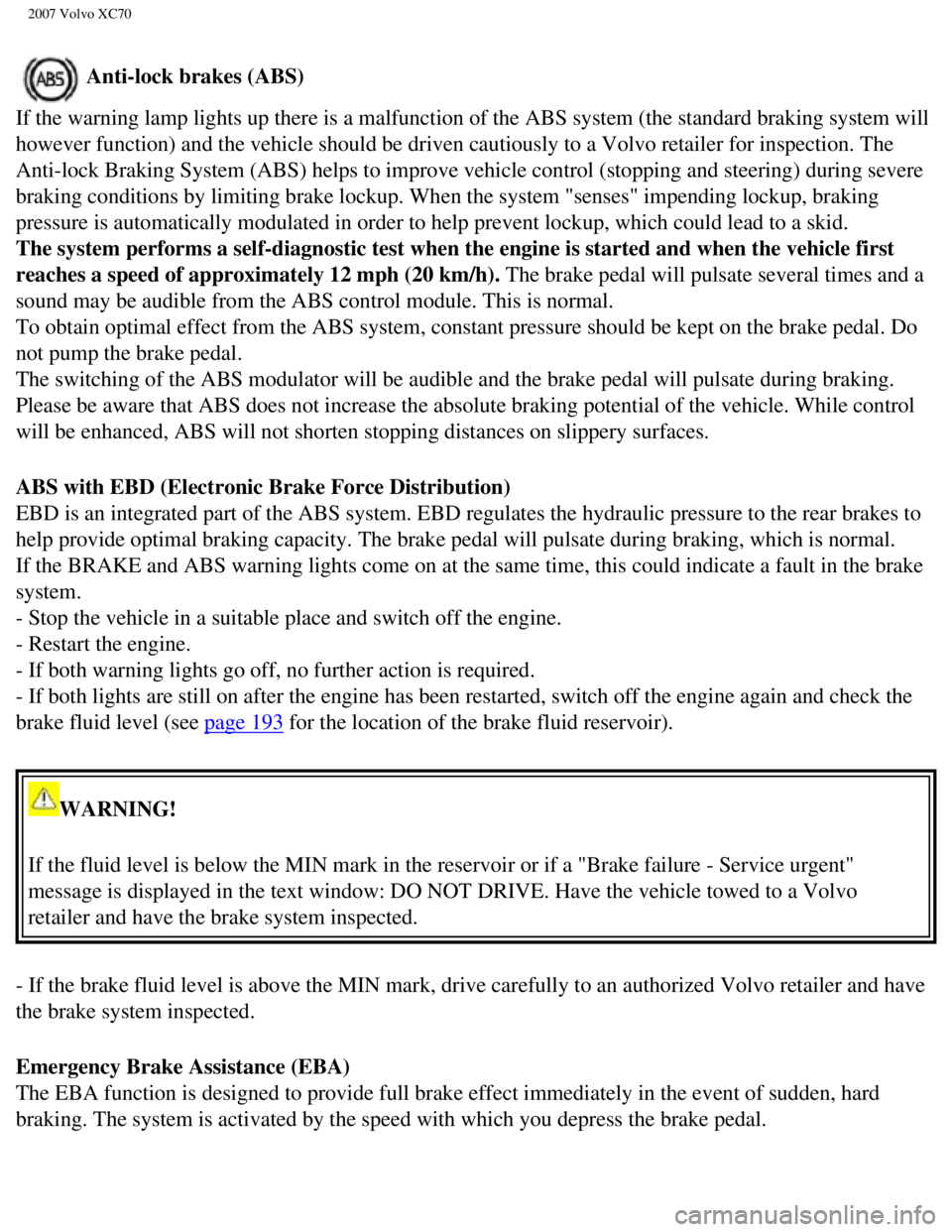 VOLVO XC70 2007  Owners Manual 
2007 Volvo XC70 
 Anti-lock brakes (ABS) 
If the warning lamp lights up there is a malfunction of the ABS system (\
the standard braking system will 
however function) and the vehicle should be drive