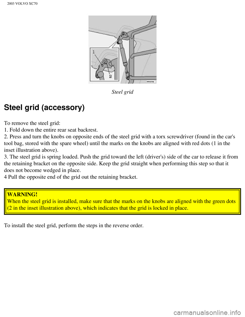 VOLVO XC70 2003  Owners Manual 
2003 VOLVO XC70
 
Steel grid
Steel grid (accessory)
To remove the steel grid:  
1. Fold down the entire rear seat backrest.  
2. Press and turn the knobs on opposite ends of the steel grid with a to\