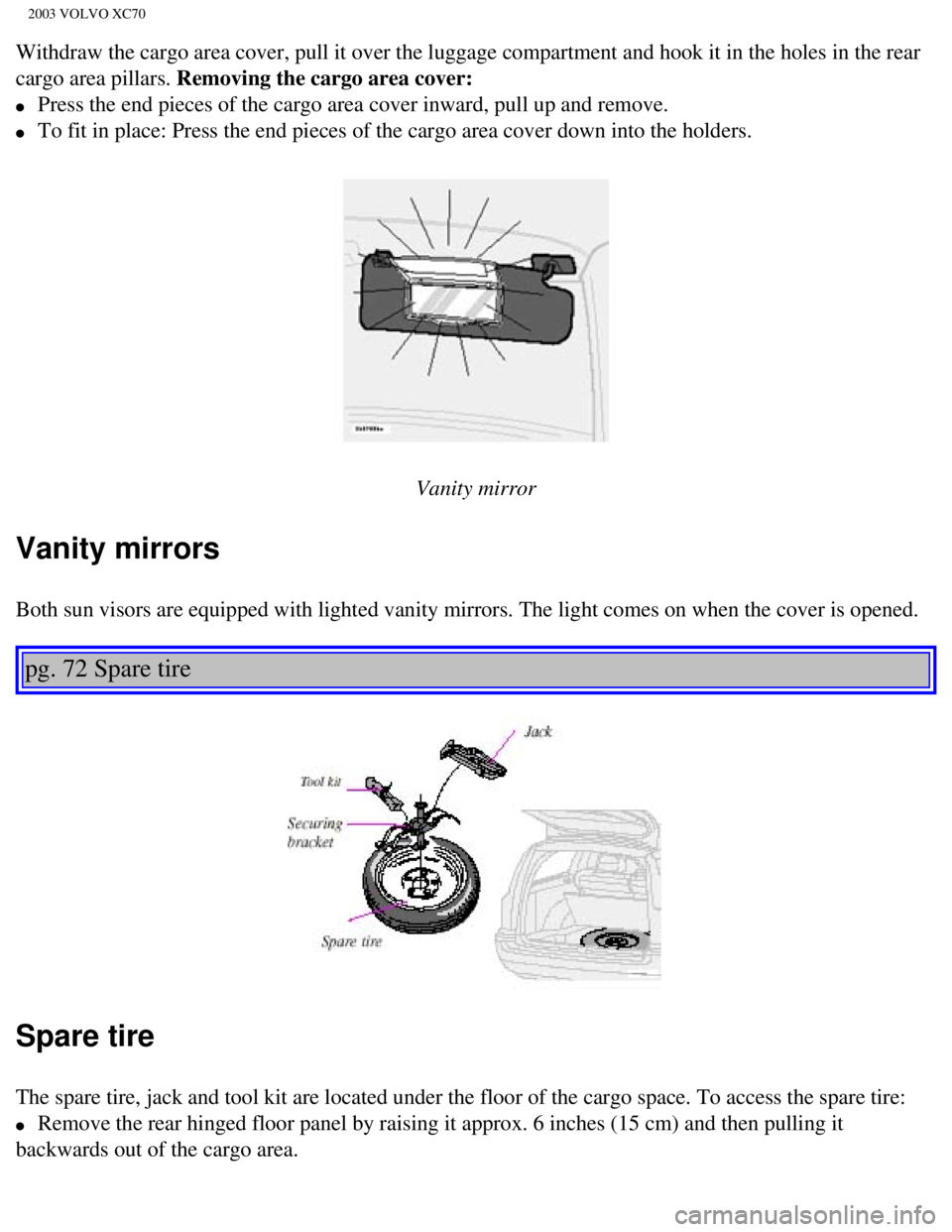 VOLVO XC70 2003  Owners Manual 
2003 VOLVO XC70
Withdraw the cargo area cover, pull it over the luggage compartment and \
hook it in the holes in the rear 
cargo area pillars. Removing the cargo area cover: 
l     Press the end pie