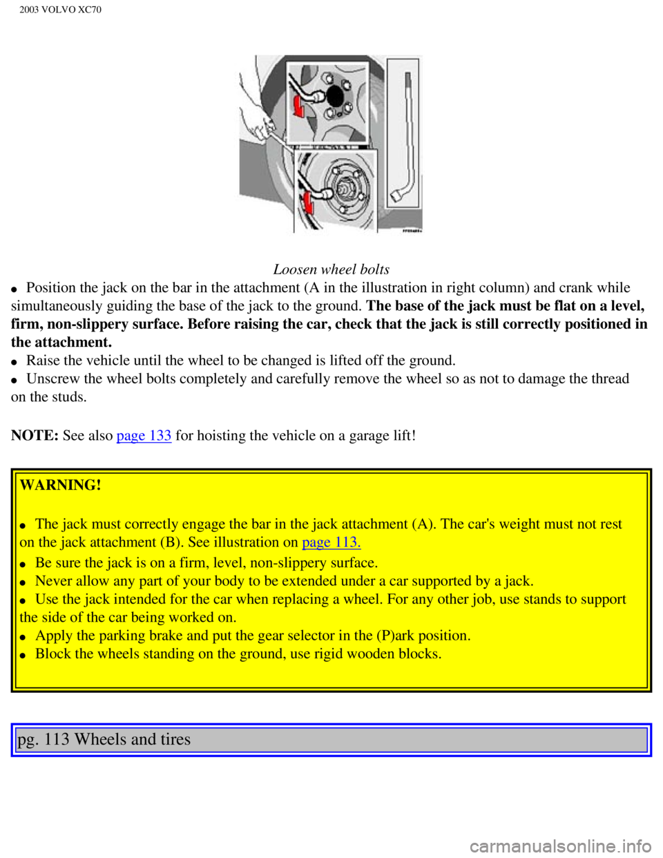 VOLVO XC70 2003  Owners Manual 
2003 VOLVO XC70
 
Loosen wheel bolts 
l     Position the jack on the bar in the attachment (A in the illustration i\
n right column) and crank while 
simultaneously guiding the base of the jack to th