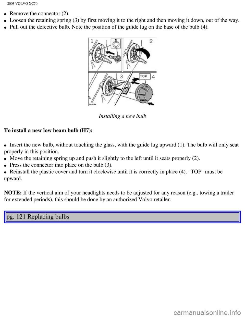 VOLVO XC70 2003  Owners Manual 
2003 VOLVO XC70
l     Remove the connector (2). 
l     Loosen the retaining spring (3) by first moving it to the right and th\
en moving it down, out of the way. 
l     Pull out the defective bulb. N
