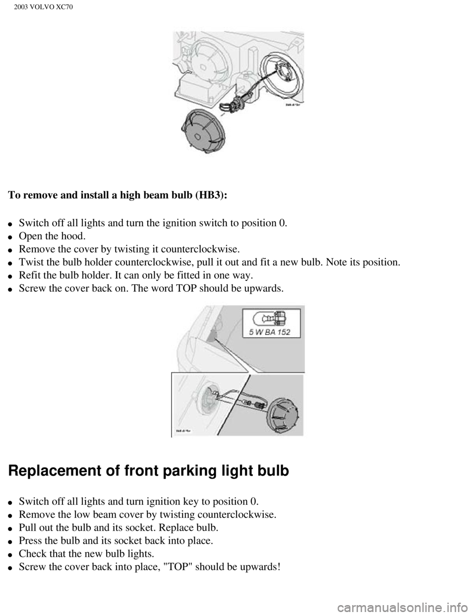 VOLVO XC70 2003  Owners Manual 
2003 VOLVO XC70
To remove and install a high beam bulb (HB3):
l     Switch off all lights and turn the ignition switch to position 0. 
l     Open the hood. 
l     Remove the cover by twisting it coun
