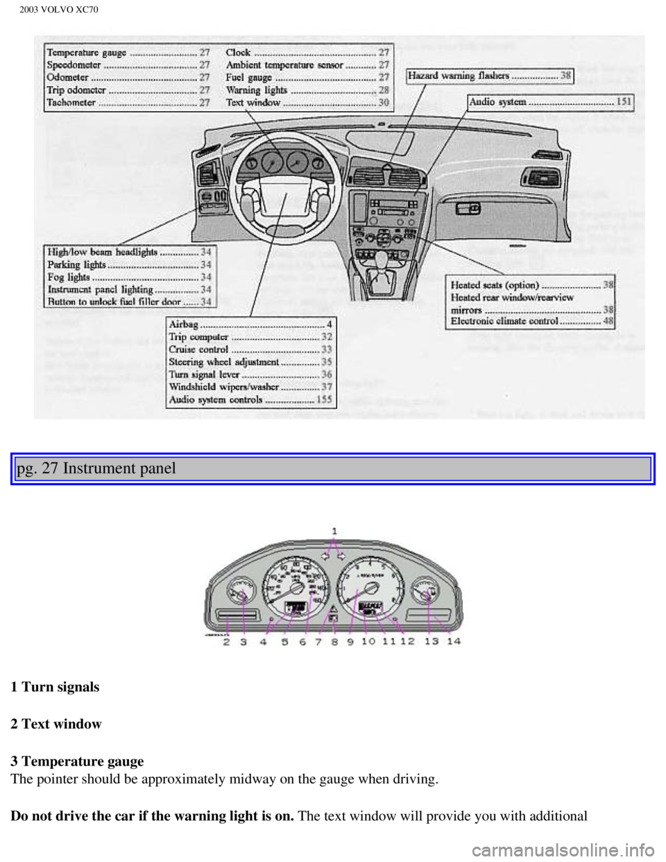 VOLVO XC70 2003  Owners Manual 
2003 VOLVO XC70
 
 
pg. 27 Instrument panel 
 
 
1 Turn signals
2 Text window
3 Temperature gauge 
The pointer should be approximately midway on the gauge when driving.
Do not drive the car if the wa