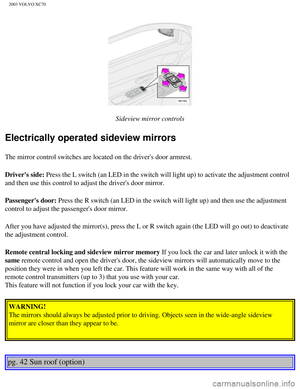 VOLVO XC70 2003  Owners Manual 
2003 VOLVO XC70
 
Sideview mirror controls
Electrically operated sideview mirrors
The mirror control switches are located on the drivers door armrest.
Drivers side: Press the L switch (an LED in th